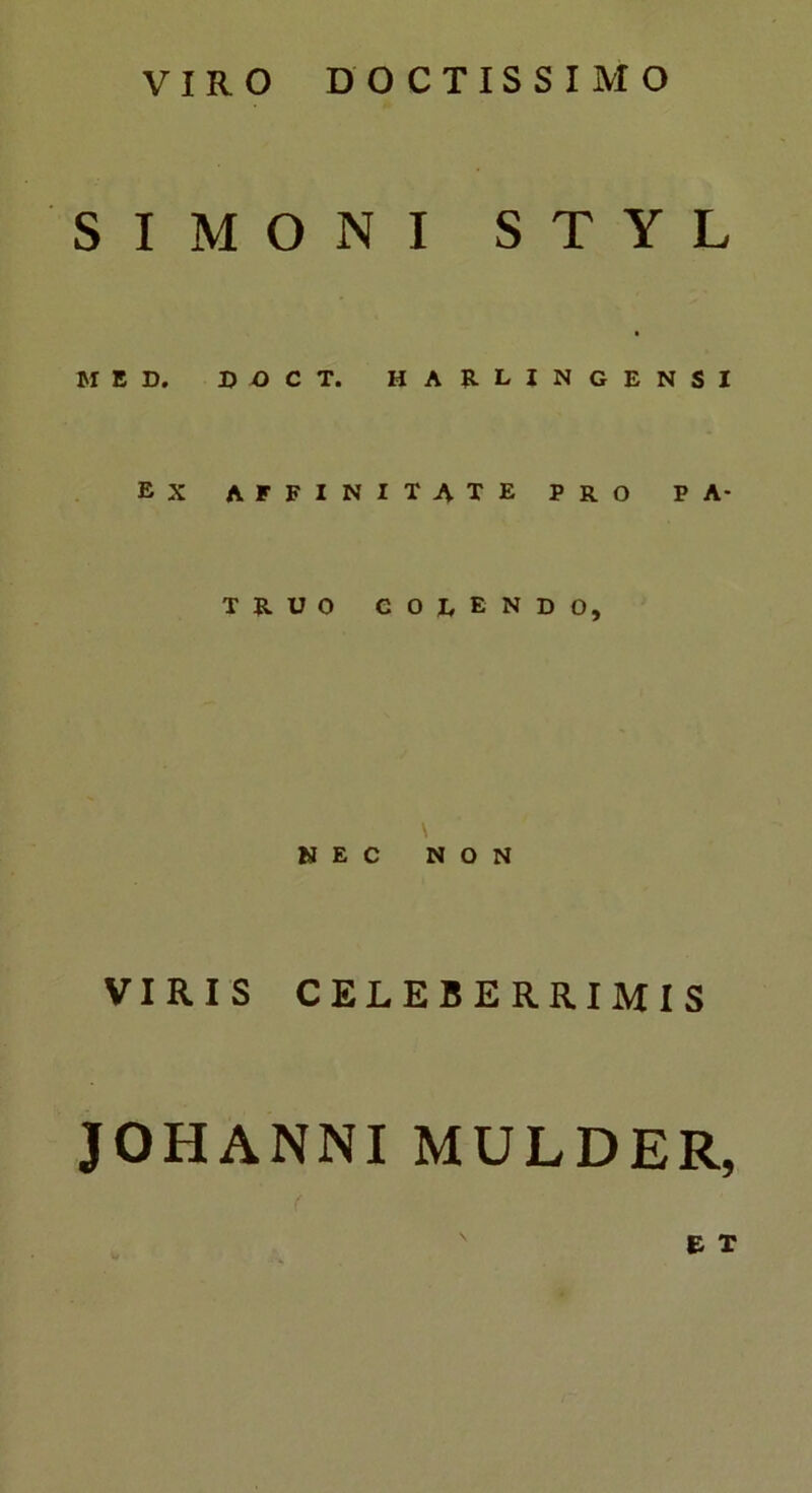 VIRO DOCTISSIMO SIMONI STYL MED. DOCT. HARLINGENSI EX affinitate PRO PA- TRUO cor endo. NEC NON VIRIS CELEBERRIMIS JOHANNI MULDER, ( E T