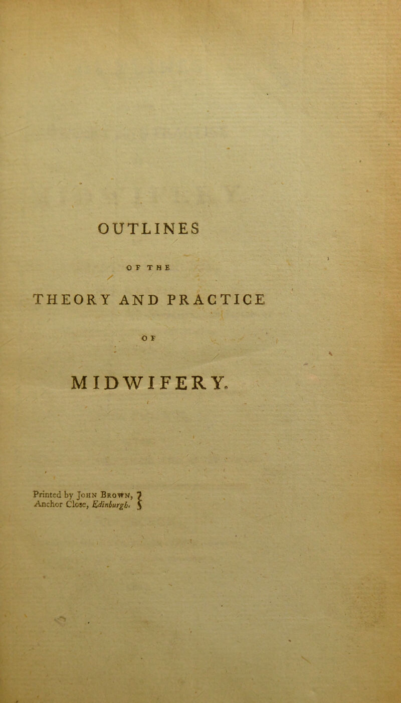 r O F T H E J THEORY AND PRACTICE o r MIDWIFERY. / 1 < Printed by John Brown, 7 Anchor Close, Edinburgh. 5