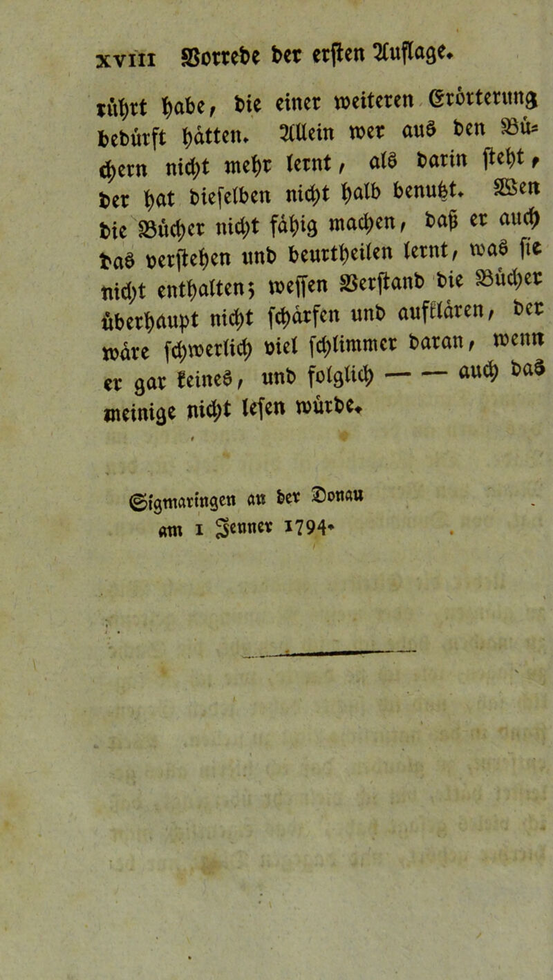 jjtytt tjabe, Sie einet »eiteren ©tötterung bebüvft Ratten. 3tUein »et auS ben $8fc ^ctn nid)t tnei» letnt, als Sarin ftet)t f t»et t»at biefelben nid)t t»alb benufet. SSett Sie »ütt)Ct md)t fällig machen, Sag et auci) tat, »erfiei»en unb beurteilen letnt, »ab fie nid)t enthalten; »effen Setjianb Sie Suchet iiberfyaupt nict>t fefxtrfen unb aufilären, bet »äre fd)»et(icl) »iel fd)(immct batan, »emt er gat leineb, unb folglich «»^ &a$ meinige nid;t lefen »ürbe. ©fgtnavtngett <m &ev ©otiau am i SMit« *794* r