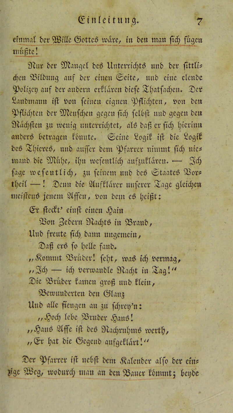 einmal bet 5Biffe ©otteö wäre, in ben man fid; fügen müßte! 9uit bet Mangel beö Unteftidjtö unb bet fittlb djen 23ifbung auf bet’ einen ©eite, unb eine elenbe auf bet aubettt ctffatcn biefe Sfjatfadjem Der ßanbmann ift bon feinen eignen spflicjjten, bon ben ^ftidjten bet 9}ieufd)cn gegen fid) fcIOft unb gegen ben 9tad)ftcn 311 wenig uutettidjtct, a(ö baß et fxd; fyietinn anbetö bettagen füuute* ©eine Sogif ijt bie Sogtt bcö Sfyictcö, unb auffet bem ^fattet nimmt fid) nies tnanb bie SDiüfye, il;n wcfentlid) aufjuüatcn. *— ^d) fage voefentfid;, 31t feinem unb bcö ©taatcö 53ots tfyeif — ! .Denn bie Sfufffatet uufetet Sage glcidjeu tneiffenö jenem Slffcit, bon bem cö l;eißt: (5t fteett* etuft einen J^ain 53ou $ebetn 9cad)tö in 53taub, Unb fteute fid) bann ungemein, Saß etö fo l;ctle fatib* 53tübet! fcl;t, waö id) betmag, »#54 — tdf> betwanbte Sftad)t in Sag! ■Die 53tübet tarnen gtoß unb Hein, 53cwunbetteu ben ©fauj Unb ade ftengen au 311 fdjtety’tt: ,,^>od; febe 53tubct Jgattö! ,/«§anö Slffe ift bcö 3tad)tu(;mö voettf;, „(5f £;at bie ©egeub aufgettött! Set ^fattet iß nebft bem dMcnbct affo bet ein? jige Äg, wobtttd; man an ben 53auet fbmmt, beybe