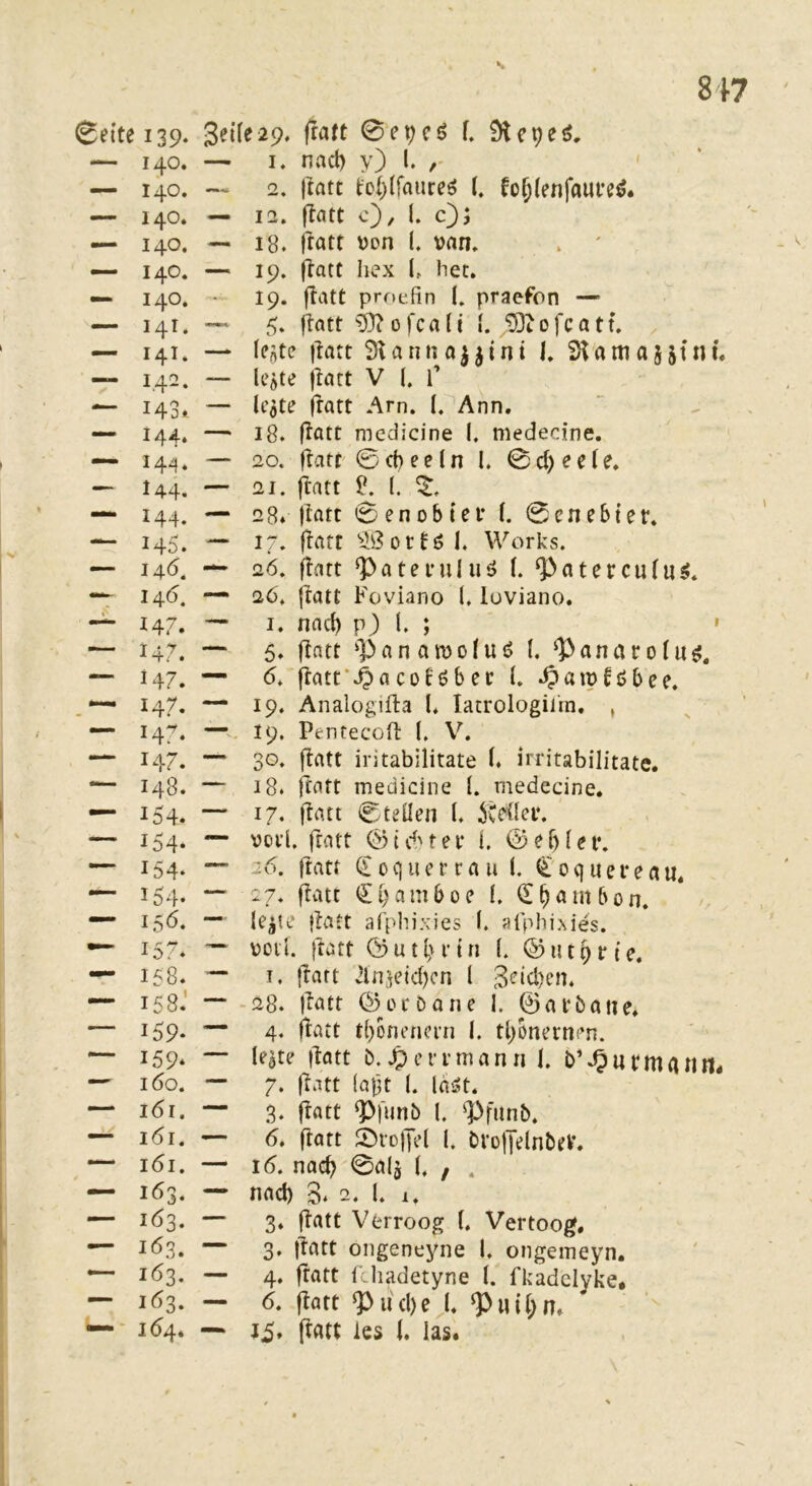 s 817 Seite 139. 140. — 140. — 140. — 140. — 140. — 140. — 141. — 141. — 142. — 143. — 144. — 14^* — 144. — 144. -- 145. — 146, -t 146. — 147. — 147. — 147. 147. — 147. — 147. 148. — 154. — 154* 154- — i54‘ — 15Ö. — 157. — 158. — 158.' —- 159. — 159- — 160. — 161. — 161. 161. — 163. — 1Ö3. — 163. — 163. — 163. 164* 3eiie29. jraft 0‘e^cö f. 9lepeö, — I. nad) y) l. ' * — 2. Itatt t:ot)(faureö I tüf;(enfaui*e^. — 12. ftatt c), l. c'); — 18. jtatt \)on l. Vfln» . ' — 19. (täte hex l, het. 19. ftcUt proefm I. praefon — — 5. flatt 97^ofca(i I. ‘3)tofcatt. . — le^te l^att Stauna^jini K Stamajstnu — Icjte ftart V (. f — h’5te fratt Arn. I. Ann. — 18. ftatt medicine I. niedecine. — 20. flatt 0 ct) e e (n I. 0 ct) e e (e, — 21. ftatt ^ (. — 28* flatt Senobief l. 0cnebter. — 17. flatt '»ißottöl. Works. 26. flatt ^atei’uluö h ^>atercu(u^. — 2Ö. flatt Foviano l. luviano. — I. nad) p) f. ; ' — 5. flatt ‘))anamofuö I. ‘]>anatolu^, — 6. flatt'^acoföbec h ^aipföbee. — 19. Analogifta l. latrologilrn. , —V. 19. Pentecofl I. V. — 30. flatt iritabilitate i. in'itabilitate. — 18. ftatt medicine l. medecine. —' 17. flau 0teüen (. 5Ce(Ier. — voi’l. ftatt ©td'tet* i. ©ef)f(»i*. — 26. ftatt € 0 q lU’ r r a u (. 0 q u e i* e a u. — 27. flatt €i)amboe I. d^ambon. — le^te flatt afphixies (. atphixies. — voll, ftatt Öuttn (. ©iit^rte, — T. flatt vHnseid)cn l 3eid)en. .28. flatt ©ec Da ne 1. ©acDane, — 4. flatt t()onenecn I. tl)Onernen. — le^te flau D. Jpcfcmann I. b’^urmatlH- — 7. flau (aft l. laijt. — 3. flau ^funb l. ^PfunD. — 6, flatt Jöioffel l. DrofJelnbeV, — 16. nac^ 0al3 (. , . — nad) 3* 2. 1. 1. — 3. flatt Vtrroog I Vertoog, ■“ 3, flau oiigeneyne I. oiigemeyn, — 4. flau flliadetyne f. fkadelyke* — 6. flau Q3iid)e h ~ Ji. flau les i. las.