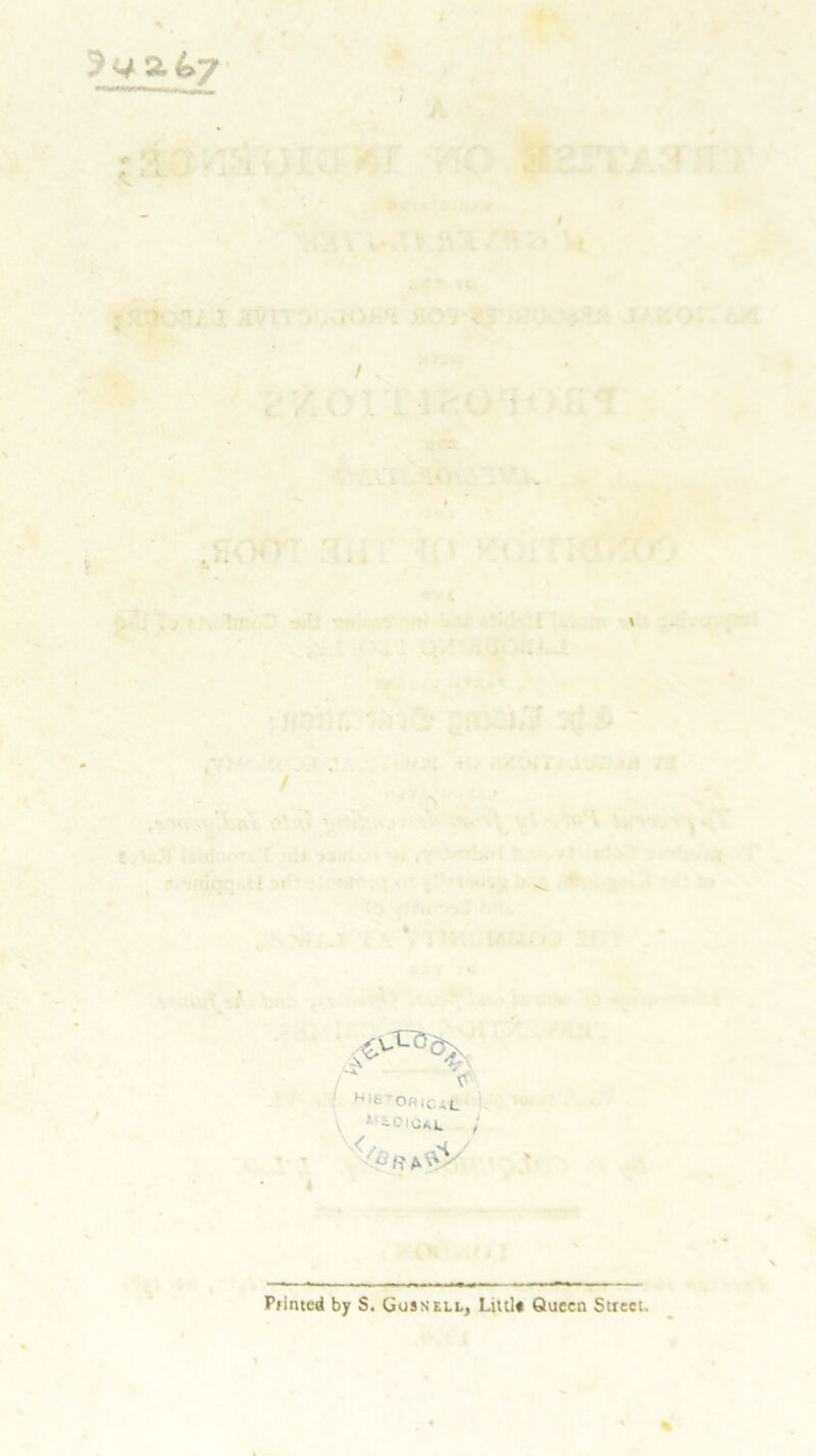 a 47 1 / t \ -\v “W / ^ Nifc'ORiCiL \ r ^OICAL / -■ h'A^' Printed by S. Gusnell, Littl* Queen Street.