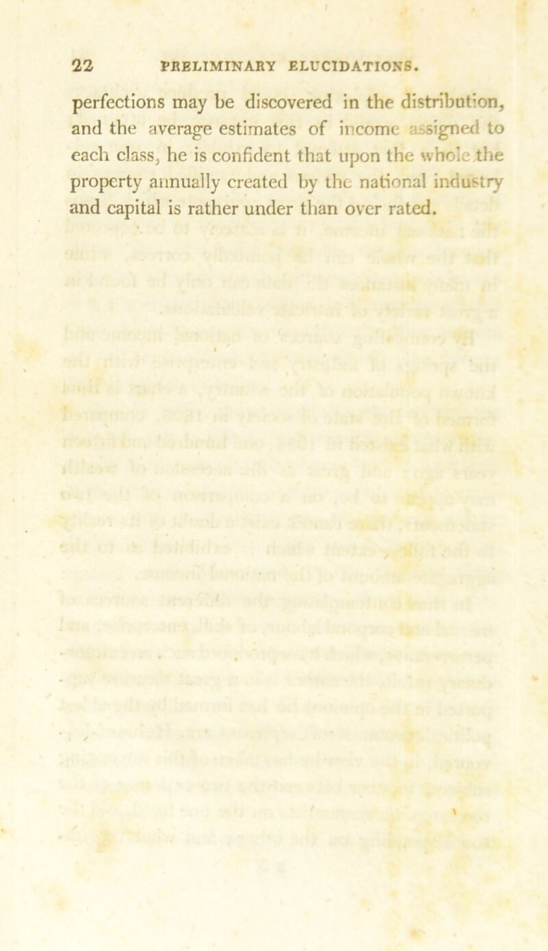 perfections may be discovered in the distribution, and the average estimates of income assigned to each class, he is confident that upon the whole the property annually created by the national industry and capital is rather under than over rated.