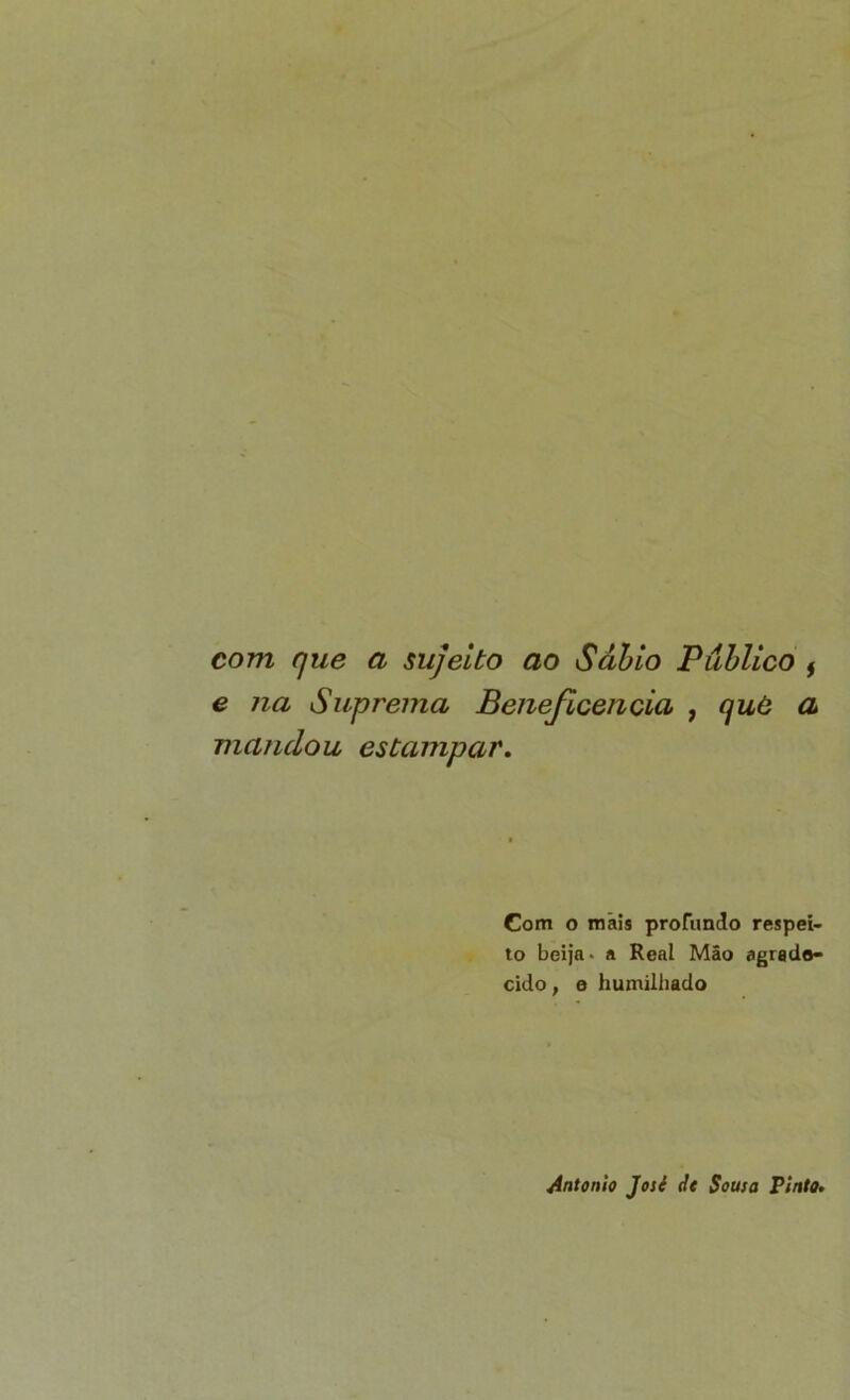 com que a sujeito ao Sábio Público f e na Suprema Beiieficencia , quO a mandou estampar. Gom o mais profundo respei- to beija* a Real Mão agrade- cido, e humilhado Antonio Josi dt Sousa Pinto.