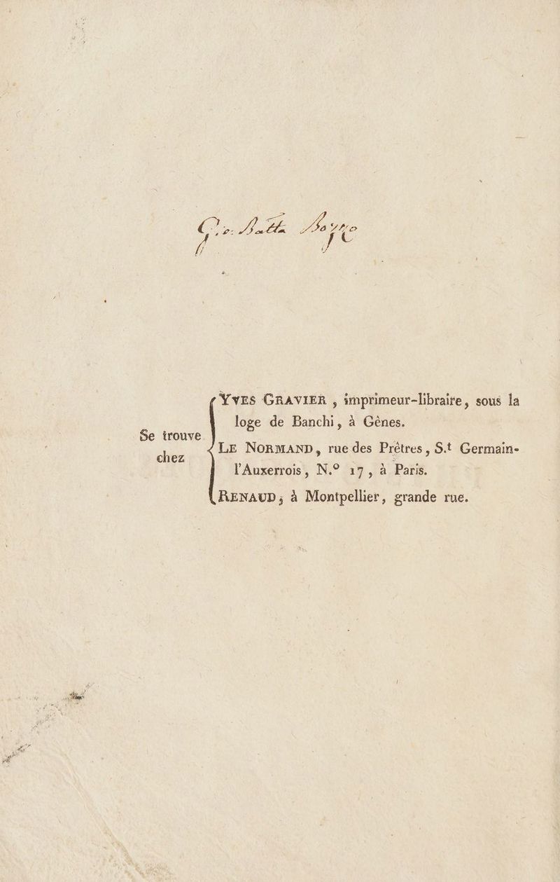 YvEs GRAVIER , imprimeur-libraite, sous la loge de Banchi, à Gênes. Se trouve Pl LE NORMAND, rue des Prêtres, S.t Germain- l’Auxerrois, N.° 17, à Paris. RENAUD, à Montpellier, grande rue.