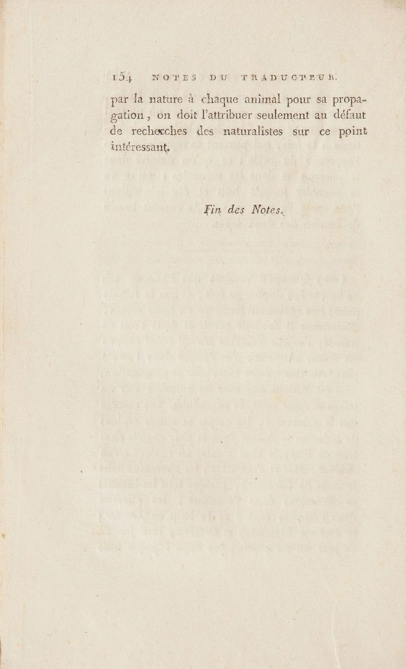 par Ja nature à chaque animal pour sa propa- gation, on doit l'attribuer seulement au défaut de recheches des naturalistes sur ce point intéressant, Fin des Notes.