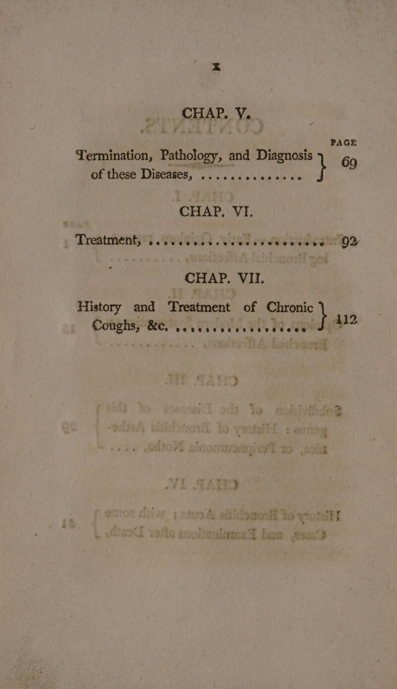 CHAP. VY. . feo nahecrntin PAGE Termination, Pathology, and Diagnosis 69 of these Diseases, me PARAS oh, blake } CHAP. VI. Treatment, WMD eT ors ve oe bree moe - CHAP. VIN. History and Treatment of Chronic il Coughs, &amp;c. SE a ED a =\*% ) &gt; * - . a J aon Yo yo ei