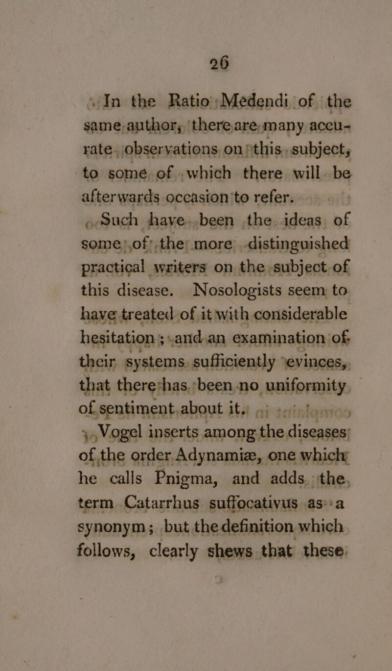 In the Ratio;Medendi of the same-author, 'thereare,many accu- rate, observations. on jthis., subject, to somé, of .which there will. be afterwards occasion 'to refer. «Such jhaye..been the ideas. of some,,of’.the: more distinguished practical writers on the subject of this disease. Nosologists seem to have treated of it with considerable hesitation ;.and.an examination: of; their systems. sufficiently ‘evinces,. that thererhas.'been.no REHOFBES of. sentiment, about it.; a ee ;,Vogel inserts among: re ppt of the order Adynamiz, one which; he calls Pnigma, and adds. the, term Catarrhus suffocativus as*:a synonym; but the definition which follows, clearly shews that these: