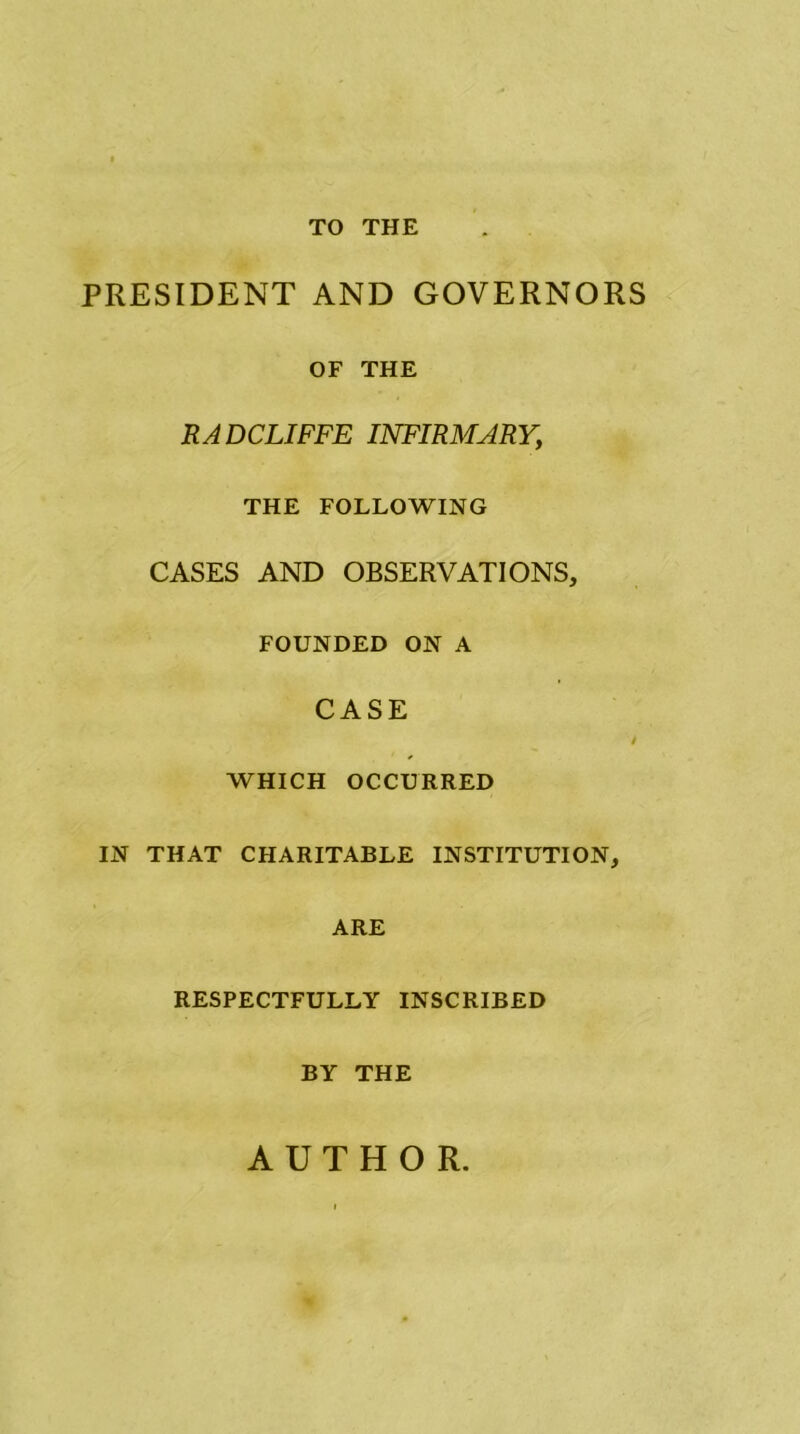 TO THE PRESIDENT AND GOVERNORS OF THE RADCLIFFE INFIRMARY,\ THE FOLLOWING CASES AND OBSERVATIONS, FOUNDED ON A CASE WHICH OCCURRED IN THAT CHARITABLE INSTITUTION, ARE RESPECTFULLY INSCRIBED BY THE AUTHOR