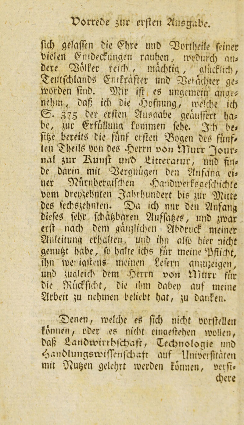 Porreöe 3»i- ei-jlcii ^luegiibc. ft^ geFntlTcn bie ^bre iint> Q?ortbd(? fein«c toicUn ^mbfcfiinqfn rntiben, i-neburcf) niu ticre <3)olfcc reirb / macbtiq, nii'icflici), ^■ciitfcblanbg unb OSefficbtcv ivoi'ben fitib. '5}'ir ijl eö tingfincfn ciu.aeü nd)in , bafj ich Dt'f JÖßfuun^/ wdcbe icb 0. 375 bn-^crflcn Jlnpßabe geiuitfcn ba« be, 3ur €cfii!Jui)ß fonimsn fcbe. 3:b b«» fi^c bereite bie fünf cifrcn Ql^o.ßen bcs fünf# toi ‘$bdfg Oon Des >&ciTn oon tTIiuT 3ourä tial 5ur IRtiii)! mit> Httteröriir, iitib fin« bc böi’iti mit 'Vergnügen bea Jftifiina cis iKt ?)'?urnbct'Aifcbcu ^(TibUYrfpacfd'icbfe »om brciMd^ntfii ^nbrbunbert bi? jiir ^Odtte bcö fecb^Kbnfetu icb ntir ben Jlnfang biefes fd)C fcbäbbaren Sluffobf?/ mib jivac erfi iiacb bcm Aaiijlfcbcii ?(bbrticf meiner §tnlei(uii.i erbüben. uiib ibn nffo hier aicbf fleniibt bflbe, fo Imbe iebs für meine ibn me>ia)i«’ii^ meinen Sefern mimjeigen, unb maleicl^ bem .£)ervn ron tlliiiT für bic 5)u'icfficbt, bie tbm bnben auf meine Sli'beit ju nehmen beliebt bat, }u banfen. ®enen, me!cl)e eö fiel) nicht bcrfldlen fönnen, ober ee nicht einaefteben twlien, bafj Äanbudirhrcbafc, Iect>tiolociie unb ^anMung6wifr«ifdK7ft auf Unirerfitäten mit ^feu^en gdd)rt werben fonnen, »cvfi* chcre