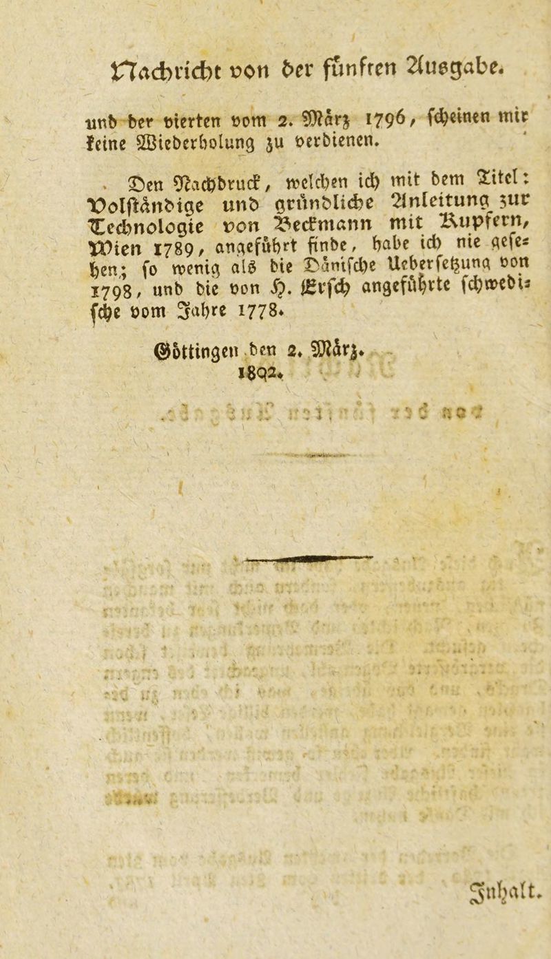 Hrtcbincbt von ^a• funfrcn 2(u6gabe. unb'ber eierten eom 2. fSÄnrj i79^r W*wen mit feine SBieberbolung ju t>erbtencn. . ©en gfatöbruef, welchen id) mit bem 2itcl X>olftdnbige unö öcrttiMicfce 21nlcituna ;ur '5^ecbnolo9ic t>on ^ccCmann mit Kupfetn, Wien 1789/ an^efuhi^t finbe, habe id) nie (^efe« feen,; fo tveni^ alö bie X^anli’d)c Ucberfc^unc^ üon (efee nom ^778* ©ottingen .bcn 2* gsati. - I8q3. . - .•V  :• tio '- \ ( f •* ^ t 1 V'' , V ^nbalt. ♦ ♦
