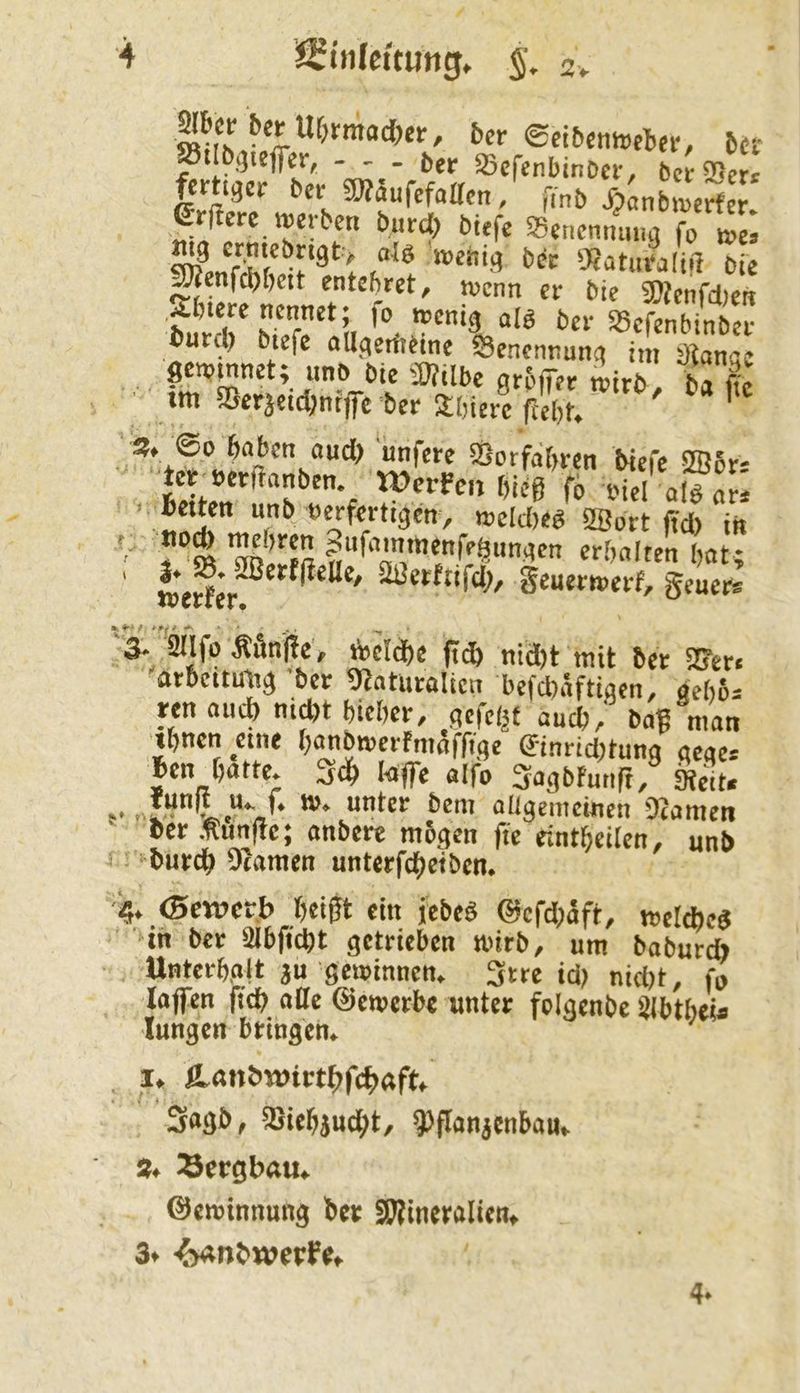 ®c<6cnn)rt>cr, 6ci- Stlbgteffer, - . . 5^1^ Sjcfcnbtno«-, bcrS-ert Unm, ter g»äufefaa.n; fmb ^^nb^Ser. erjlcre werben burd) biefe Senennung fo wL ‘TOmfr/'■»atui'iiliü bk entcbret, wenn er bie SDicnfcbcn bur h S !i ««fenbinber Cutit) btefc oUgerftetnc SSenennung im ötange gewinnet; iinö bie ®übe grbiTer witb> ba ffe ■ im ©erjei^nrfe ber aijicrc fteV. ^ ' J?t ©0 haben and) unfere ®orfabren biefe S2B6r- |er mfianben Werfen bieg fb biel alTor; >. Betten unb verfertigen, weldieb 2Bort ffd) in erbalten bat; werfer^'^^^^^'* ^erfttfd;, geuerwerf, geuers ^ ^IfoÄßnjfe, ibeldbe ft(B nidjt mit bet SSjcr« arbettmig-ber ««aturalien befdiäftigen, deb6= ren auch nicht bieder, gefegt auch, bag man ebnen ^etne b^bwerfmofg’ge ßinrid;tung geges Ben batte, ^cb lajfe aifo 3agbtung, 3ieit« r-!“! “V* “* allgemeinen 'DZamen Ber.Kungc; andere mbgen ge rintbeilen, unb burdb 9*iamen unterfebeiben. 4. (Bewert) beigt ein jebeb @efd;aft, weicbe« in ber aibgcbt getrieben wirb, um baburd» Unterbgjt ju gewinnen. 3tre id) nid)t, m lapn geb aOe ©ewerbe unter fcigenbe ^btbei« lungen bringen. , I, fi.nnbwirtbrcbaft. Sagb, iSiebiuebt, QJganjcnbau. s. Sergbftu. ©ewinnung Ber 9J?ineraIien» 3* ■6«nbwerfe»