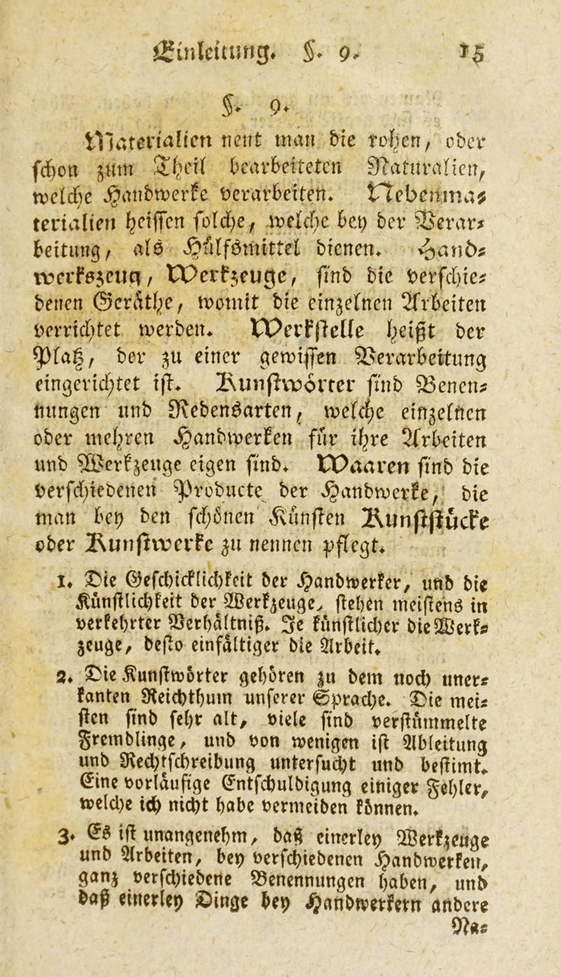 tHaten^nen tieut man £>ie rü()cn, ober fdbott ^nm bearbeiteten 9?aturancn, tveldbe v^anbmerfc ^)crarbeiten^ t7ebcmnv;^ tertalien l^ciffcn fold()e, melche bet) ber S&erar^ beitun^r ate ^^fllföm^ttel bienen, ^anbf wevfe^ent] f tPerf$cugc, fmb bic t>erfd)ie? benen ©erdtf^e, momit bie einjefnen 2frbeiten tvrricbtet merben. IPerFjlcKe I^eigt ber ^fa§, ber einer ctemifl*en ©erarbettnng etngericf;tet i|T. isun(lvx?6rrer finb 5Benen^ intngcn nnb 9?eben^arten ^ mef^e einjetnen ober meliren ^anbmerEen für U)ve Sfrbeiten mib 21'erf jeuge eigen finb. tOaaren finb bie Derfd)iebenen ^>robuctc^ ber ^anbmerEe,; bie man bep ben frf;6ncn ,^'unffen ÄiinftpucFe ober ]PiUn|rtrerFc nennen ^)ffcgt. !♦ t)(c ©cfd()tcf[lcl)Fcit ber Jpanbtrcrfcr, nnb bie ber SßerFaeuge. (leben mctfle'nö in oerfebrter SSerbaltnif. 3c füti(llid)er bieSSerf? äcugc/ beflo einfältiger bie 5lrbeiU ^ie ^unfltrorter geboren ju bem ttod) uner^ Fanten 9leid)tbum nnferer 0prad)c. ^te meis (len finb febr alt, oiele finb rerflnmmelte gremblinge, unb Oon wenigen i(l Qlbleitiina unb 9led;tfcbreibung unterfudbt unb beflimU €ine oorlduftge ^ntfcbulbigung einiger gebier, tt?eld)e ibb nid)t habe rermeiben Fbnnen. 3. i(l unangenebm, ba^ einerlei ®err;jeuge unb 5(rbeiten, bep nerfdbiebenen .^anbwerfen, ganj nerfd;iebene S5enennungen haben, unb baß einerlei Singe bep Jjanbwerfern anbere