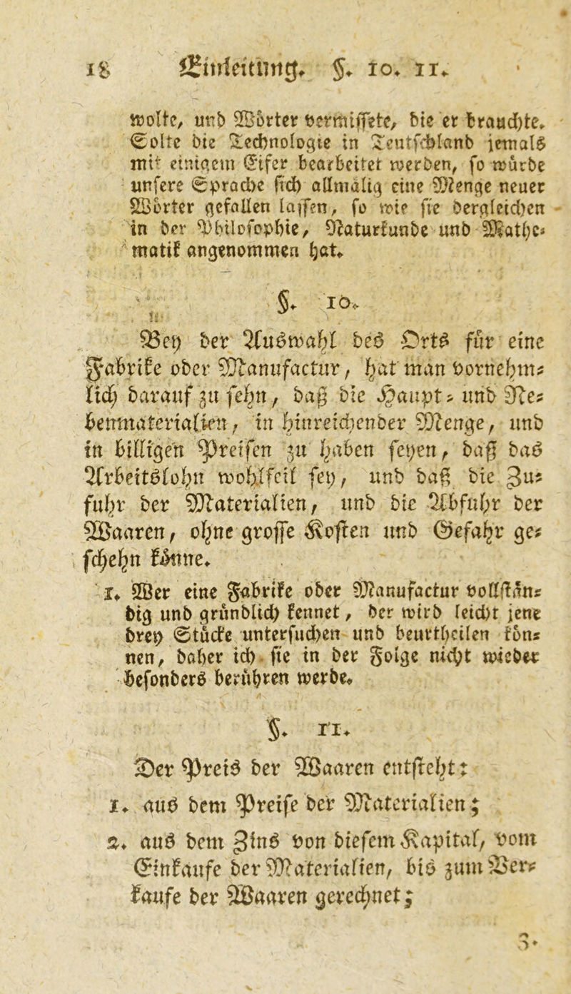 IS JSttrieitimgi. to^ ix^ tüoUc/ urvt) 2Ö5rtcr ^jermiffetC/ bie ct fcraöd)te» Coltc bie ^Technologie in T'eutfchlanb ictnal^ einmem (5tfet bearbeitet mtbm, fo würbe unfere ^epracbe fub allnialig eine 9)?enge neuer SBbrter gefallen laufen, fo wie fie öergleid)cn in ber ^bilofophtC/ O^aturfunbe unb 2Katl;c« matif angenommen iö<. «k 93ct) ber beß für eine lyabrife ober ?Dianufactiir, ^at man bornebm^ nd; barauf 311 fefen, bag bic ^au:pt> imb 0^e? htxtmcittxxaikw j in binretdicnber SWenge, imb tn biKigen greifen 511 l^abcn fei;en^ baff baö 2frbeitbfof;n rooWfc^^ fei;, imb baß bte fiil;r ber SDlaterialten, unb bk 2(bfid;r ber SBaaren, of;nc grojfe hoffen unb ©efa^r ge? . fd^e^tt f^ne> u äBcr eine Jabrife ober d^^anufactur rolW<^n« feig unb grunblid) fennet, ber wirb leicht jene ferep @tucfe unterfud)en unb beurtbcilen ton« nen, baber idfe fie in ber golge nicht toicber feefonberö berub^^^n werbe* % ri* Ser ^rei^ ber 2Baaren cntfrel^t: I* auö bem greife ber 9}tatcrianen ; Ä* auö bem hon bkfem^apitvir, t>om (^infaufe ber ?0?atertaften, bio jumäJer? faufe ber 2Öaaren gerechnet;
