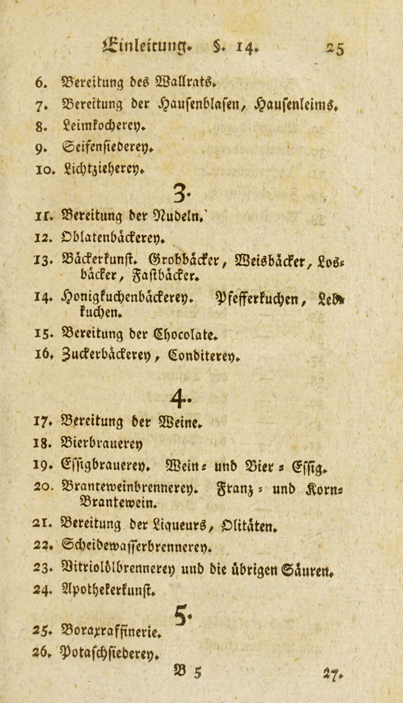 iirtnieitultg» §♦ 14^ 6. S3ei:citun^ M SBattrat^^ 7* SSercitung 5cr ipaufcnHafen, Jjaufenlcim^» 8. ?eim!ocfeerc^«. 9^ 0cifenfieDere9^ 10. Sid;täie^ere^^ 5' ir* S5mttimg ^cr ^uöeltt/ 12» Oblatcnbdcfere^* J3» 25dcferfun|!* ©robbdcfcr, SBei^bacfer, bdcfcr, gajlbdcfcr» 14. ^>onigfu(^cnbdcfere9«., ^fcjfer!ud;en, Seöir fud)en* 15* S3creitung ber (^^ocolate^ 16, 3utfevbddc«9^ (Sonbitcret),. 4* 17^ 93,erdtuitg ber SBeine^ 18» fSietbvaumt) 19* (Sfftgbrauerci)* 5öcitt5 imb 25tetf s 20. S5ratitett)einbrcnttcre9^ gironj s mb ^oms ^tantmün» 21. Söereitung berStgucurö/ C)Utdtcn^ 22* @d)cibewajferbrcnncrc^. 23* 53itriol6lbrennc«9 unb btc übrigen ©duren» 24. 2lpotbeferfun(f* 5. 35. SBorax^ttfjtnerte. s6, ^otafcJ>ftebei;e9» S5 5 37*