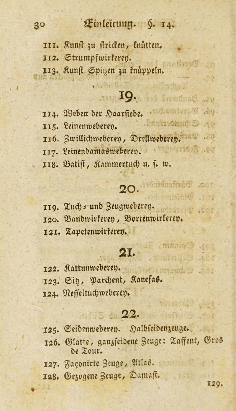 im ^un(l ju Briefen/ fnAttcn^ 112^ ©trumpftuirferep» US* Äunfl ©piyen'ju fnuppelm 114» 2Öe6cn ber ^aarfiebe» ^ -  Ii5^ ?ctnentt)ebcrcp^ * - •■- 116. 5trtind)tt»ebcrej), 'DreKttJcbm.ipr'^'' • 117. V^einenbama^mebere^* . 118. 23ati(l, ^animertud; w, * . 20. I19. !Stud)5 «nb geugtvebere^. i2o^ SSanbivivfere^ / jöonentvirfeire^* I2it 5tapetempitfcrc^^ 21. 122. Äattutittjebcve^f 123. ©t^/ ^anefal^ 124. 3*ceffeltucbtt>ebevc^f A * ‘ . 22. 1254 ©eibetiivcbrnt). ^^Jalbfcibcttjcuge^ _ 1264 ©latte, ganifßtbenc ^euge: 2:aftent, ©ro$ be ^our^ 127» ga90inrtc Ja8t ©exogene S^uge, Jüamaf?» 1294