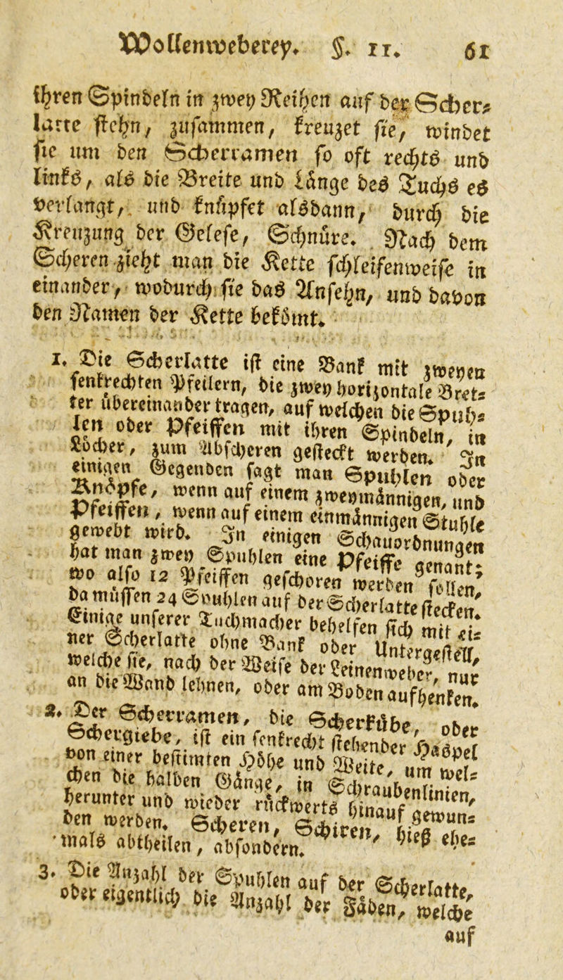 WoUemvcberey. §. ir. gr %en (Sptnbefn in jwep ^fei^cit auf bec ©cber# larte ftcbn, liifammen, freutet fte^ tvinbet ftc um ben öcbenamen fo oft rcc^tö unb linfö, alP bie 93reite unb länge beö SJuc^ö e$ »evfancftr. Jnfipfet af^bann, burc^ bie ^?reu3ung ber ©ciefe, ©d;nure. dU^ bem ©rf;eren iie^t man bie ^ette fd}{eifemveife in einanber , moburd) fte baö 2fnfef^n, unb bßpon ben 3?amen ber ^?ette befömt. I. ©ic 6d>crlattc ifi eine San! mit menen fentreebten Keilern, bie jmep borijontnle 3«t“ ter ubetemanbee tragen, auf toeicben bicepub« Im ober Pfeifen mit ihren (gninb^n tu Sotber, ^m 'hbfcljcren gefteeft »erben. 3« mtgen ©cgenbcn fagt man ©pul;ic„ pd- Spät r ‘'i ««'«»'«ännigen.'mb Pfeifen, »enn auf einem einmännigenVtuftfe gewebt toirb. 3n einigen ®d)auorbmmaen bat man jwe» ©onblcn eine Pfeiffc aen««» ao aifo ,2 Weiffen gefd^oren »erL® f Km ba mufen 24 «5o«(,lf„ auf ber@d)er(atte(ferf einige unferer Üucbmadier behelfen ffrf» mn • uer «SdKrlatte ohne Ü3anf ober UnSraellf* wcidtefie, na* beraSeife ber ?einen^«,h.® ^ «n bte 2öanb lehnen, ober am »oben aufhenfm! *.^er ©ifem-amen, bie ©cbcrPdhi. „k * ©cbergiebe, ifi ein fcnfredjt (ichenber Pita^^r öon einer beftimien SpM)e unb ffidie *en bie halben ©änge, in Ärauhen?; * auf