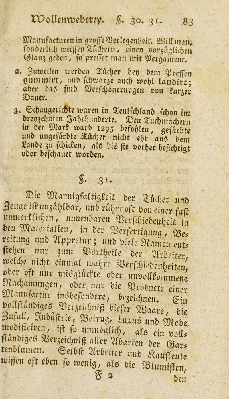 SWatmfactm'cn in grpffcaScrfcqsnrjeit aGidman, fonbcilid) ipeiiJcn Si'idjsni, einen eotiuglidjcn ©lanj geben, fo prcjTet man mit aJcigantcnf. 2. pmreiien merben Äitd)et be»> bem ^reflen ßummiit, unb fittsarjc and) mobl taubirt; aber bab finb 5Dcrfd;)ciicrm!gen »an furjer ©aticr. 3. ©ebaugen^te waren in 2:cutfd)ranb fd)on im bret)3ebntcn 3af)rbunberte. ©cn Suebmadjem in ber 93iart warb 1295 befoblen, gefärbte unb ungefärbte XudKr nidft e()r auö bem Sanbe ju fd)icfcn, a(6 biö ftc öotber beiiebtiot »ber bcfd;auct worben. §• 31* Sic mannigfaftigfeit ber !$:iicf)er imb pciigc iftiin^a.^fbar; unb nil^rt oft bon einer faß unmerfntiben/. unnenbaren jGcrfd;icbenßeit in ben SOiatcriafien / in ber SJerfertigung, «8^, reitnng unb 5ff)pmur; unb bieie 9?atnen ent' ftel,ien nur snm Sjortiieire ber 2frbeite/ weid^c uidjt eimmt Hhxljre aievfcf^iebenfmtcn' ober oft nur miögiucEte ober unboafoinmenc 9iad;amnngen, ober nur bie «probnctc einer 93tanufactnr tnöbefonbere, bejeirffnen. @in boimanb^gcßJ8eräei4;ni0 biefer Qöaarc, bie <>5nbuftrie, ^Betrug, iurnö unb SOfobe mobtßctren, ißß unrnbaiid;, «fb ein bolir ffanbtgeö SSeräeteffnig aßer 2fbartcn ber @ar, tenbrnmen ©elbß Sfrbeiter unb ^aufTeutc »viffen oft eben fo wenig, uB bie fötumißen 5 2 ben