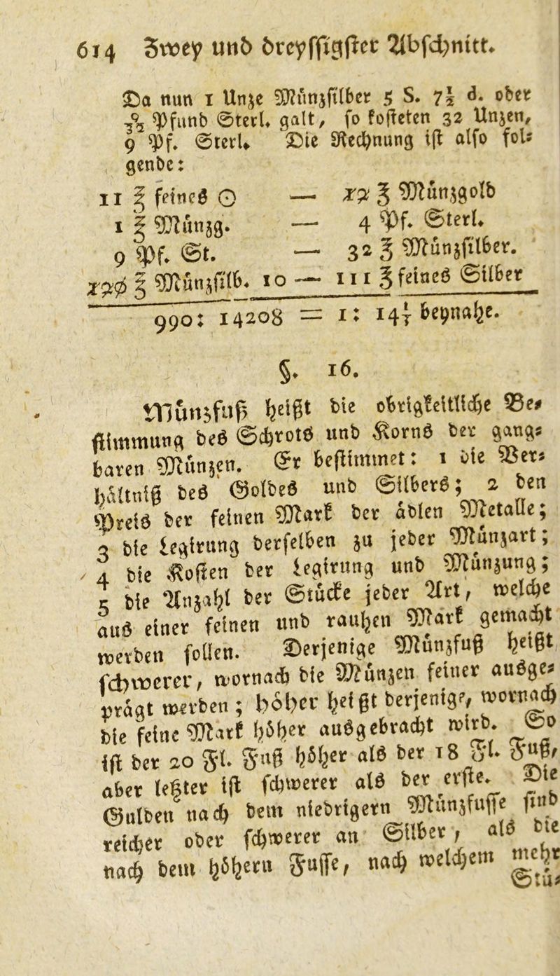 S5o nun i Unje SRimäftlbeir S S. 7I d. ober A spfunb ©teel. galt, fo fofleten 32 Unjen, 9 *Pf. ©tctU Sie SRec^nung i|b olfo foU , genbc: II g feine« G — ^uttjgojb I g ^Kunjß. — 4 9 ipf. @t. — 32 B ?0iutiäpl6er, 5 gRutulitb. 10— niB feine« ©il&et 990:^4208 = i; Hlfcepnalje. §. 16. tnunsfttf> ijeigt bie obrig!eltlid6e S5ee fiiimnun« beö @*rot0 unb ^^ornö ber gangs Lren gRf.njen. (5r bcflimmet: i öie 93ct* hÄUnig beö ©olbeä unb ©über«; a ben sBreiö ber feinen SRnvE ber ablcn 5]RetolIe; a bie iegirnng betfelben ju jeber gRünjart; A bie .'Roßen ber fegirnng unb gRunjung; t ill »,,.41 ®>ä* i<» ’<«' »t miö einer feinen unb touren ?fRarf 8ema*t ttjerben foUcn. derjenige gRunjfug feetgt fdn-ücm-, n>ornnc6 bie SRunjen feiner au0ge* prägt merben ; b6l)Ct: ^eigt berjenige, wornacb bie feine gRarf (jätier au«gebrad)t wirb. U> iß ber ao g-t. g-iiß Ijäijer dö ber ^8 u'l* aber te|ter iß febwerer al« ©ulben^nacb bem ‘«btigetn Wunjfuße ßi reicher ober feßnoerer an nac^ bem (aäfäern 5«iTee g'g
