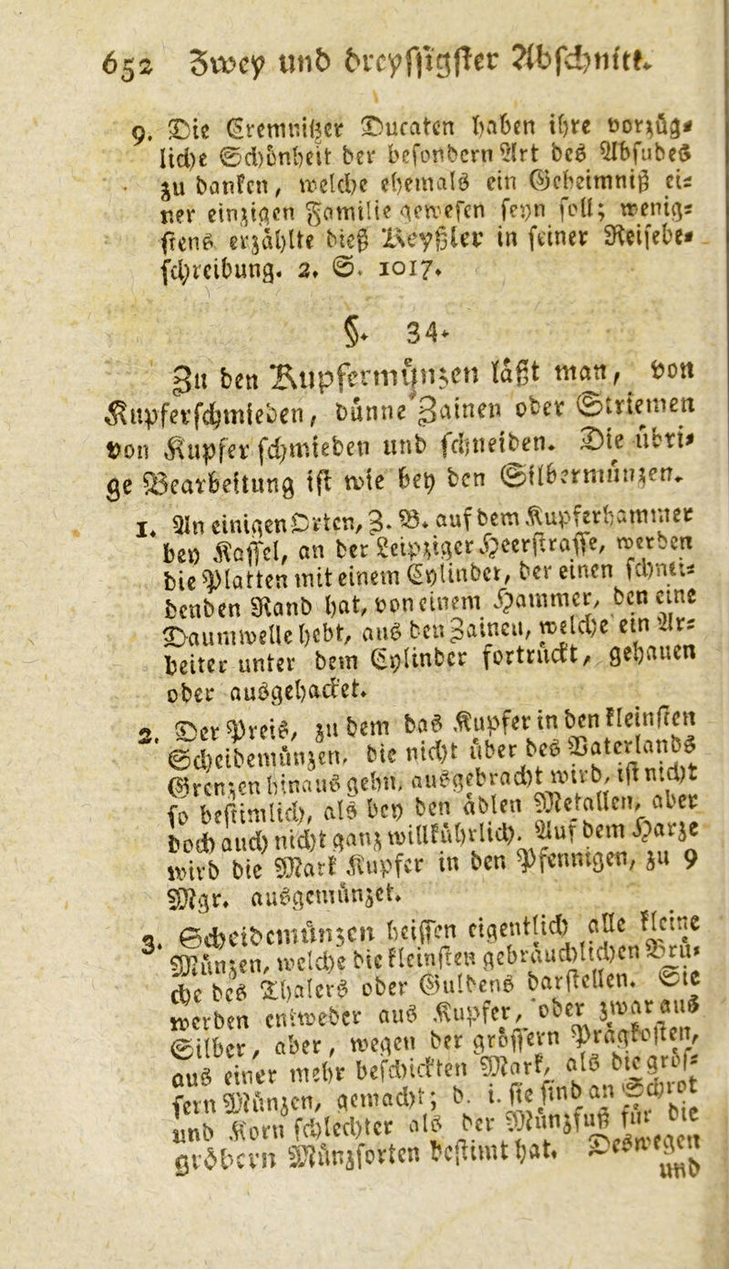 ()K2 5vc»cy imb örcyfjigffec ?(bfd^nftK 9. (Srcmr.H^cr Zuraten I)abcn i()re Itd)c 0d)5nl)elt ber befonbern 5(rt bc^ ^bfubeS • ju batiFcn, \ticld)c ebemalö ein ©cbetmnig cii ner ein,;^tc?cn gamili? ^en-efen feyn feil; ttenif^s ften^ ev^ablte bieg Beyglev in feinev fKeifebe* - fcl^rcibung. 3» 0* ioi7» §. 34> §11 ben Siipfernnnuen laßt man, ^^npfevfdjmleben; banne 0?trienien t?on »fiupfet' fd^niteben iinb fdjnetben* 2)ie ubti^ ge S3cat‘beitung iß tvie be^ ben (Spflbermun^etr^ I* 31n ciniqenDvtcn, 3. aufbem Äup^vbamntee be« Gaffel, an bec 2cipv.t]cr.^)eerßrafre/ bie glatten mit einem (Sv)linbci:, ber einen febmt« benben SRanb bat, ton einem Jpammer, ben eine 2>aummeUebcbt, am^ bengaineu, meld)e ein 'ilrj beiter unter bem (iSi)(inbcr fortnicft/ gebauen ober auögcbacl’et^ «» ;7>ct «»reifi, JtitJem bae! ,tu)>fevinbentleinftcit @rcir,cn hinauf gebn, aiu^gfbrad)t wub, tHn.d)t fo beftinilid), als bet) ben aMen bod) and) nid)t ganj tviUtnbrlid). ^ur bem ijarje nnvb bic 9)?art itiipfcr in ben q)f«tmtgen, ju 9 s^gr. au^gcmiinäct. 3. ©cbcibcjiiitnjcn beiifen cigentUd) alle flcme SKiutien, u’cld)e bie FlctnfleH gebratid)Itd)en 5b w d)C bce! Sbalevg ober ©ulbens barficllen. <wte mevben enhseber anS .Tupfer, 3.'’’”’^®* ©über, aber, tvegen ber gr&flevn ?ragfc|lcn, aus eVi-r mebt befd)irften ?9larf, als biegrcf* fevUifiwn, ac.nad)t; b. i. (le finb an «d)ro Lb .Korn fd)Ied)ter als Sve.bcm SJimäforten bcl^trat bat.