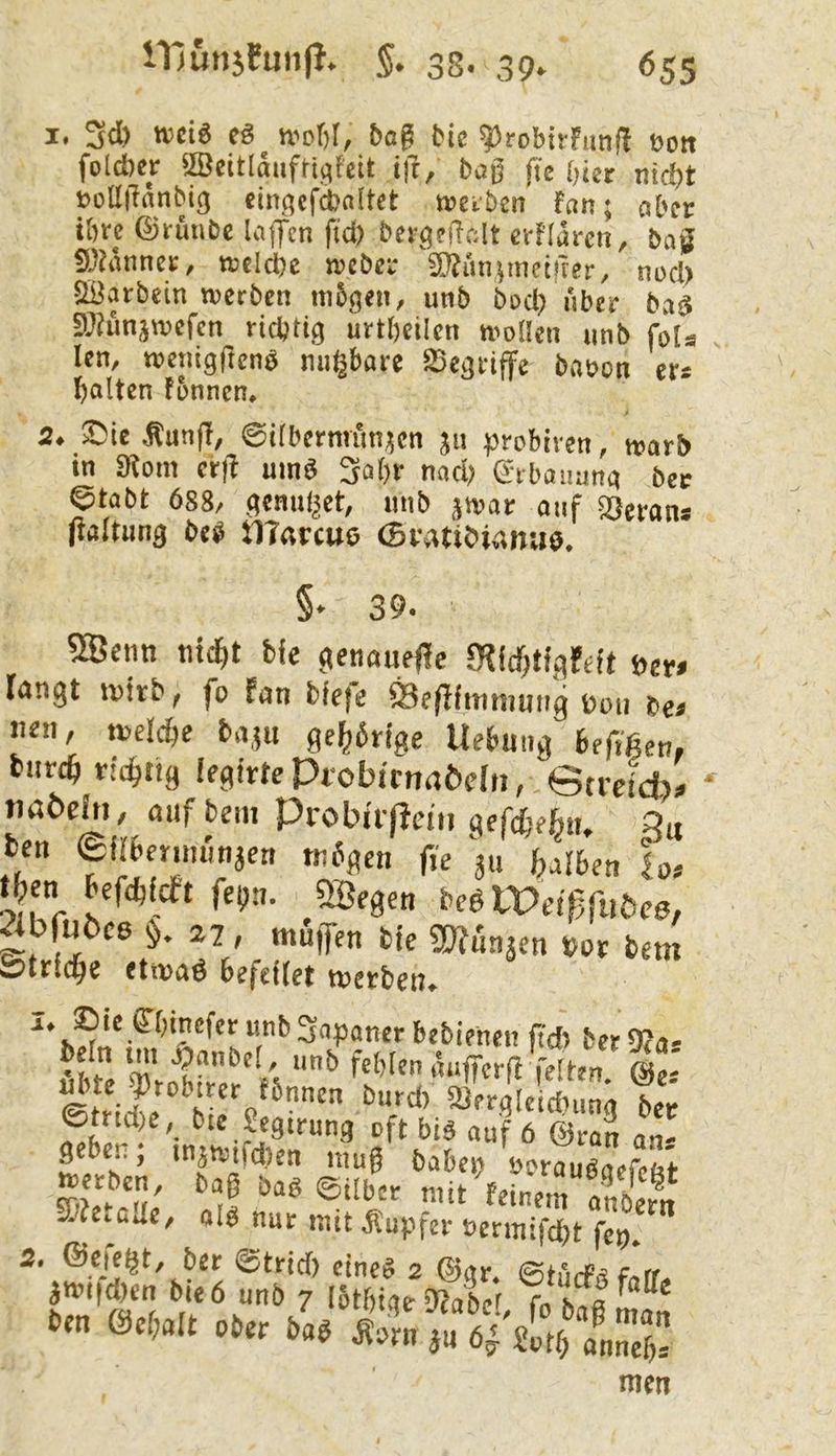 I. 3* wciö es «.'ofir, bog bic ^robirfimü ßott folcber aBcitlaiifH^Fdt ift, bag fi'c (jiet nirf)t t)üll|lrtnbi3 cin^qcfd)altct tt?ci5en fnn; ahn töre ©rüuDc laj^cn fid) bev^elldt ei-flurcn, bag tt3cld)c wcbci* ^^Jun^meifrer, m>cl) QBarbein werben ni5öen, unb bod) über ba^ 9??unjwefcn richtig urtbeilcn wollen unb foU len, wenigftenb nugbare ^e^rijfe baoon ers galten fonnen* 2* ^le 0ifbernum;5en jii probiven, warb in ^Rom ct]i um^ 3a()r nach ^-rbanunci ber etabt 688/ .qemd^et, unb jwar auf Merans (laltunq be^ tlTarcue (Bvatibumiö. §- 39. 5Benn titelt He (»enaueffe JHidjHgfdt »er» langt ivirb, fo fan tiefe ©eflimnimig t)oii Ce» iien, t»cld)e bajit gc(;5nge Uebmig befigen, fciircö Hc^ttg iegirte Piobttnaödn, Gtrcid?« tiabch), auf tem ProLnißem gefebeft«, a,. Den eUbennunjeu tubgen fü 311 ^ihen t> tJen befdjidt fepu. SBegen teS lPei^fi,öc6, ^bfu6c8 22, muffen bic Winken »or bem ätrid^e etwas befeiiet werben» I. ©ic e-OineferunbSapanerbebieheu ftd) fcct9?a- «tl m’ »*> feHcn ä«ffcr|I feiten @c- ©tricbc‘’^birp'^''“’ Serglcictumg bce ^h!- '• Ht bis auf 6 ©ran an- geben; inäwifclten mug baten ünauä^lM merben, bag baS ©über mit Vnera£?„ SCfetcJe, als nur mit Tupfer »ermifebt fep. 3, ©ejebt, bet ©trieb eines 2 @ar. ©turiPsf/.rr» iW(|ci)en bieö unb 7 (btbiaeS Tn b.« men