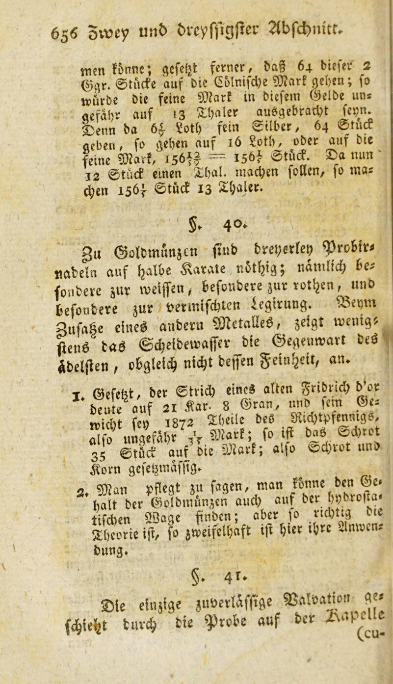 65« 5vt?ey un6 öicyffjgjtcr 2tbfd)uitr, men t5nnc; (jcfciit fctncr, 6ag 64 bicfei- 3 ©Sr. ©tiufe auf die GMmfd)e «Warf geben; fa möebe Öie feine ®?art in tiefem ©elbe uns aefähe auf 13 2:i)nler auögebrad)t fepn. JJenn ba 6^ Sotl) fein Silber, 64 @futf neben, fa geben auf 16 Setb, ober auf bie feine SRart/ isöff = I5t>} ©tiicf. ©0 nun ' j2 ©tücf einen Xb«I- machen fotten, fo was (^en 156} ©tftif 13 Xl;aler. 5. 40» gu ©otbmunjcn jiub S^rcbii:« tmbeln ouf naniltd; bes fonbere jur weifen, feefonbere jut ro{!2cn,^unb befonteve jur »etmifebten iegirung. gnfage dneö anfcera ?KetniIeö, jeigt iventg? ften6 tnö ©d)elbewoffev_bie ©egenwart beöv äbelf ett f obgleich) nid^t befen 5einJ2ett, an. I. ©efefet, ber ©trid) eine« alten gnbud) b oe beute auf 21 far- 8 ®ran, imb fein ©es »id)t fc» 1872 Xbeilc beS Slid>tpfcnnigb, dff ungefätr * SJtarF; fo ifl baö @d)rot 35 Itüd- auf' bie maxt-, alfo ©d^rot unb Äorn gefelämäfjfg* <2 ?9?an pflegt ju fagen, man fbnne ben ©c« * halt ber ©olbnn'mjen and) auf bet bpbtojia« tifeben 33oge finden; aber jo rtd)Ug bie Sibeotie ift, fo jmeifclbaft if b>tt ibte dmvens bung. §. 4f- SMe eiujige juöerlaffge 55a!öadoit ge« f4ie%t tuv^ bte ^Jrpbe auf ber