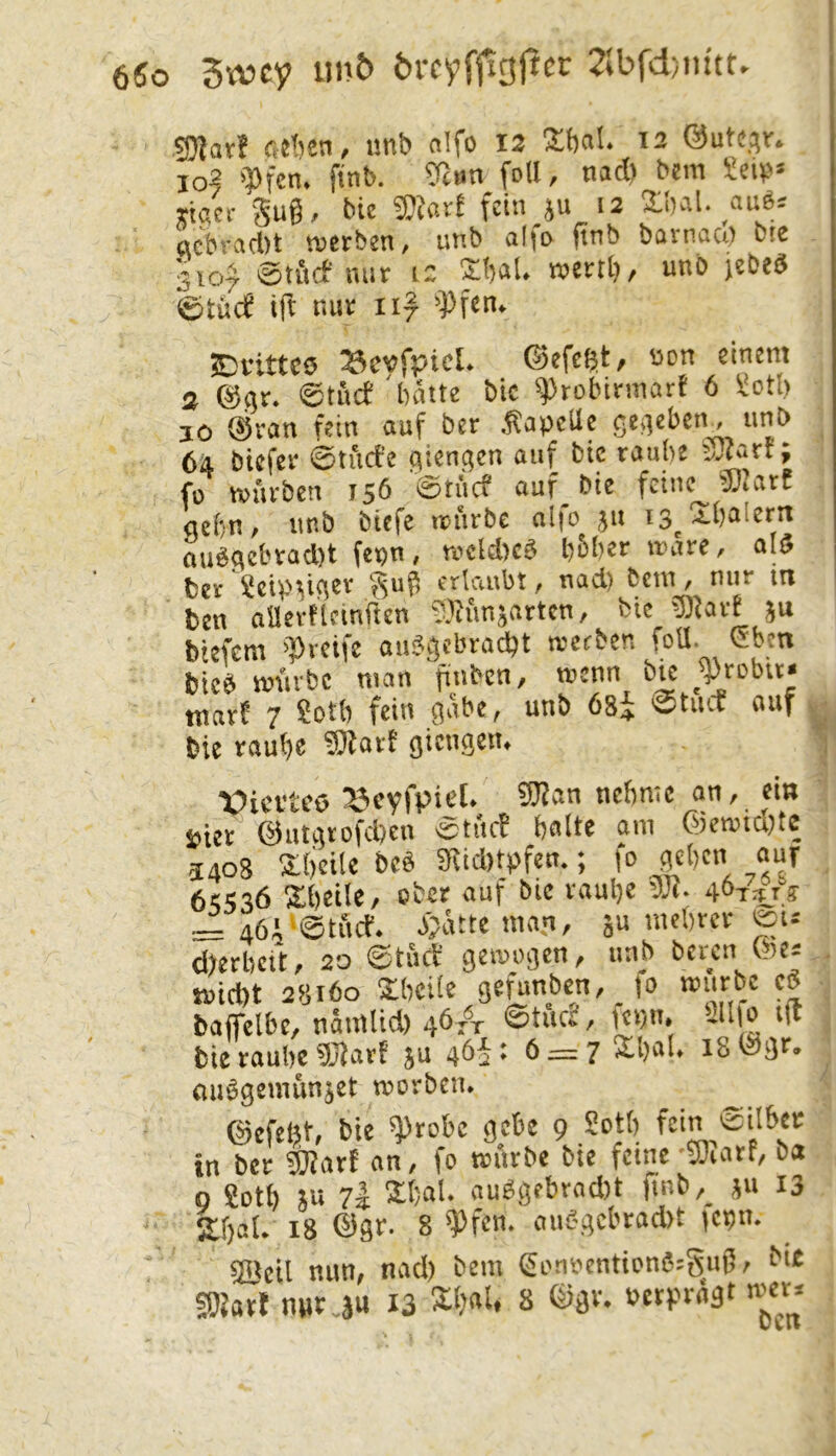 6fio Swicy un5 6rcyf|igi1er 2;bfd;iutt. ’SJtaxt fiJ’ien, unb n!fo I3 Xfial. 12 ©ute.^r. 10? '?)fcn. finb. Tc»n foU, nact) bem Sei^» riflci- -gug, bie ®Jarf feiH.JU act>!'ad)t rDcrben, unb al|o gnb bavnaa) bie iiof ©tiirf mm 12 £bal. rocnt), unb jcbeb ©tücf ig nut iif 'Pfen. SDfittco ^Scvfpicl. ©efcßt, son einem 2 @<\r. ©tücf 'bflite bic i^tobinnart 6 üotb JO @van fein auf ber .«apeUc ge^eben^ unb 64 biefer ©tiicfe giengen auf bie raube eDcarf; fo würben 156 ©tücf auf_ bie feine 9?Jart aebn # unb biefe würbe alio ju 13^-r-balerir oubaebrad)t fepn, weidjeb bbber wäre, oI5 ber ^eip^iger gug ertaubt / nad) betn / nur in ben aaerflcinfitn S}iünjatten, bic ®avf ju btefem '})reife aubgebraebt wetben foU. eben bicb würbe man gnben, wenn bte niav^ 7 ?otb fein ^abc, unb 68i 0tiuT auf t>ie rau^K ^avi’ gieugetu \)icvtco ^evfpieU ?!J?an nehme an, em seiet @utatofd)cn ©tücf gälte am ©ewid;te 3408 Stieile beb 5Kid)tpfen.; fo gegen auf 64436 2igeile/ ober auf bie rauge vJt. gor^irg- ~ 46r@tficf. «ütte man, 5» n.egrer ei- dterbeit, 20 ©tücf gewogen, unb beren ©e* wid)t 28160 abeile gefunben, (0 würbe eb baffelbe, namlid) 461^ ©tucj;, fepn, .ll|o t(l bie raube 9JJatf tu 46a • t> — 7 agal, 18 ©gr» auögemunjet morben* ©efeßt, bic *5)tobe gebe 9 Sctg fein ©ilber in ber SKatt an, fo würbe bie ferne i»iatf, ba 0 Sotg tu agal. aubgebrad)t finb,_ tu 13 agal. 18 ©gb- 8 ^fen. aubgebradit fepn. 3Deil nun, nad) bem (5onoention6:gug, bie SOiart mir,a« I3 3:gnl, 8 ©gv. »erpragt wer.