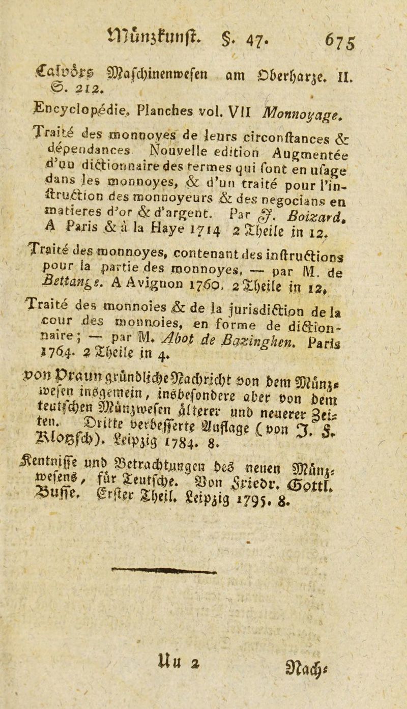 .Caffdrs SSafdiinenwcfen am Dberfianc. II ©. 312. * Encyclop^die. Planches vol. VlI Momoyage, Traite des monooyes de leurs circonftances & dependances Nouvelle edition Augmentee d'qu diclionnaire des rermes qui Tont en ufage dans les oionnoyes, & d’un traite pour Pin- itry<^:t:ion des monnoyeurs & des negocianc ea matleres d^or d‘argent. Par g. Boizard. h Paris ,& a la Haye 1714 2 2l)eile in 12. Traite des raonnoyes, contenant des inftruaions pour ia Partie des monnoyes. — par M. de Bettan^g. A Avignon 1760. 2^()eile tn 12, Traite des monnoies & de !a jurisdi6i:ipn dela cour des tnoimoies, en forme de dißion- Paris -i7<^.4* ^ ?f>cde ,in 4* ,t?onPraung.vunblidK9^^ t)on Wlnnu iUcfcn inöqeuiein, ine^efontcre cter t>on bem teutfdjen 07?än.5mefen fiterer «nD neuem S “^o «erbcferte Sluflage ( »oit ;Sentn,ige unb SctracbtTingen bcg miita Wiünti »»fff' 0pttf ferfler ?()«[, ßctpiig 1795, g. 0i<U§‘ Uu 2