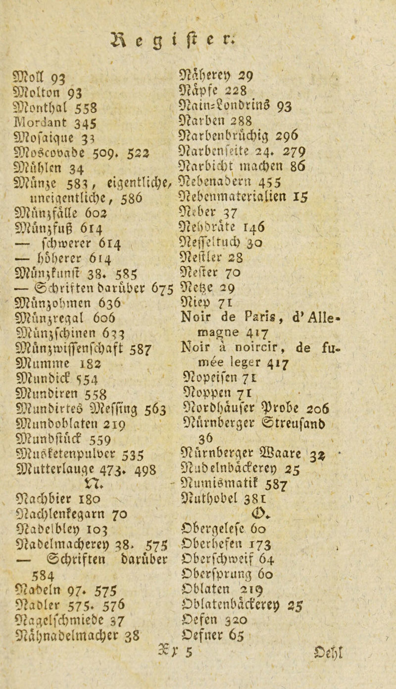 SDJort 93 5}?oUon 93 5}iont()al 558 IVIordant 345 9J?ofatquc 33 ?[t?o^cot?abc 509» 52z E)}? üblen 34 5[)?un3C 583 / cij;entUd;C/ iinci4cntUd)e, 58Ö 9}?an^fdlle 602 UVunjfu^ 614 — fd)n?ercr 614 — büberer 614 9}?un^fnnit 38* 585 — 0^d)riftcn barubev 675 5D?un^obmcn 636 ÜOJunjveqal 606 !)3h‘mjfd)inen 6^3 93?un^n)ijfenfd)aft 587 3}himmc 182 50hinbicf S54 9}hmbiren 558 !)3?unbtrreö 9}?efftn3 563 fO^anboMaten 219 £0^unbflu(f 559 5)hib{’etenpul\?cr 535 ^?utterlau4c 473, 498 n. 9cad)bier 180 9cad)lcnfe3arn 70 DcabelMcp 103 Dcabclmacbercp 38> 575 — 0cbnften bavuber 584 ^cabcln 97* 575 D?abler 575* 57^ ?hi4clfd)miebc 37 ^cdbercp 29 9capfe 228 ^ 92aini5ünbrin6 93 Dcarben 288 9carbenbrucbi.4 296 Dcarbcnfeite 24» 279 9^n*bid)t mad)cn 86 0itebenabern 455 Dcebcnmatcvialicn I5 0^?ber 37 Dcebbrdtc 146 DceflTclrud) 30 Dceitler 28 Reeller 70 9ceBc 29 Otiep 71 Noir de Paris, d’AIIe« magne 417 Noir a noircir, de fu- nriee leger 417 Dcopeifcn 71 Stoppen 71 Dcorbbdufer ^robe 206 Dh^rnbcrger 0trcufant> 36 9cuniber4et SBaare 3^ * Dtubelnbdcfcrcp 25 ^nr.niömatif 587 5uitbobel 38t Oberßelefc 60 Oberbefen 173 ^ Obcrfd)meif 64 Dberfprun.3 60 $Dblaten 219 OMatcnbdd’cvcp 25 Oefen 320 Oefrtci: 65 Cet)! 5ftabnabelmad;cr 38