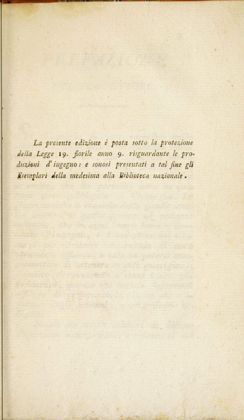 La presents edizione è posta sotto la protezione della Legge 19. forile armo 9. riguardante le pro- duzioni d’ingegno : e son osi presentati a tal fine gli Esemplari della medesima alla biblioteca nazionale.