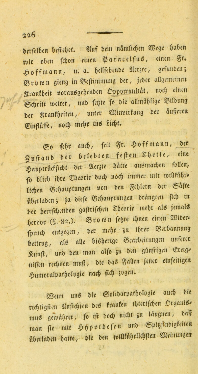 tccfclkn 21«f t>«'« nämlichen 2Bcgc I;atcn tvic et«n Spnracclfuö, «not gr. ^ off mann, u. a. ^lcafcI;en^c älcrstc, gcfunbcn; Stören gicng in Selfimmung bcc, jebcc aBgononcn Stan(()«t eorauSgcBtnbtn ppppttnnitäf, nocB tincn ’@ct)ti(t retiltt, I unb fc§(c fß bie atlmäBligc Silbung ttt SrantB«f«n,/ unter 5SRitreitfung bet öugeren ginflnff«, noc^ meBf ©0 fef)ß f'** 5« -Önffntann, Kt_ gufianb bet belebten feflen Jbelle, eine ^auptrfiefnebt bet Sletjte batte außmatben foüen, fo blieb ibte Jbeotte boeb noch immer mit reiOfiibt* lieben Seb«uplungen »ßit ben geblern bet Säfte fibetlabcn; ja biefe Sebauptiingcn btängten ficb in bet bertfebenben ga|itifcben S/Kßtie mebt alß jemal« betoot (§. 82.). Stören fe®te ihnen einen ®ibet» fptueb entgegen, bet mebt • ju ibcet »etbanmmg beittug, alß aBe bißberige Seatbeitungen unferec Sun|l, unb ben man alfo ju ben giinfligen Steig» nilTen teebnen muß, bie baß gaBen jenet einfeitigen .{»umctalpatboißgte naeb fitb jßflt't* I gBeim unß bie Solibarpatbologie aueb bie ritbtigjlen ülnfiebten beß ftanten tbietifeben Ctganiß» jnuö fo i^t tod) nid)t jii laugncn, ba^ man ftc mit ‘^^porlKff» ©pl^Onbigfdfeii uberlabm ^atre, bic beu ?ÖJdnunger?