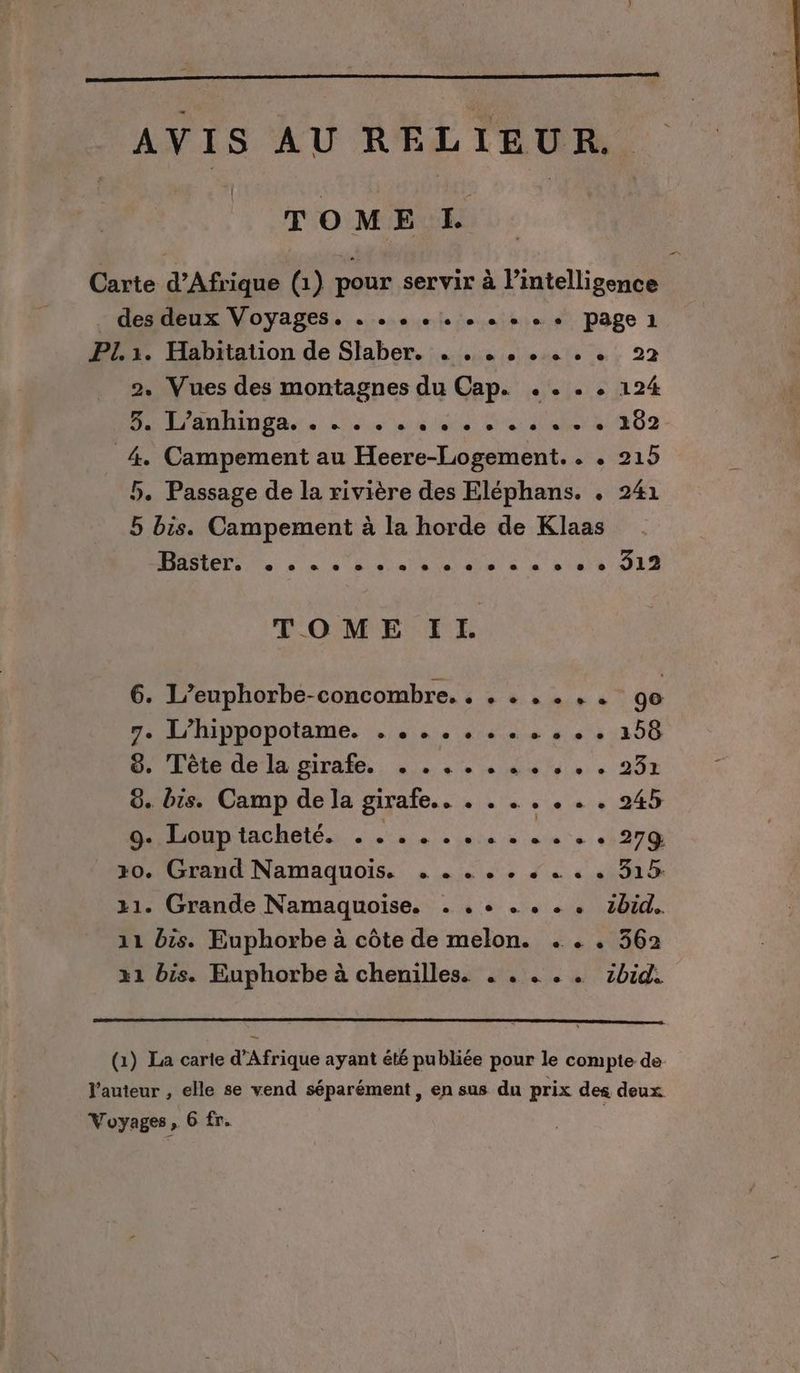 TOME L TOME IL 6. L’euphorbe-concombre. . . . 7. L’hippopotame. ....... 8. Tête de la girafe. . ..... 6. bis. Camp de la girafe. . . 30. Grand Namaquois. . . . .. 11. Grande Namaquoise. . . + . 11 bis. Euphorbe à côte de melon. x1 bis. Euphorbe à chenilles. . . e- e- e- e 22 «+ go :13258 < 20 . 245 «32 zbid... . 562 zbid. Voyages, 6 fr. a