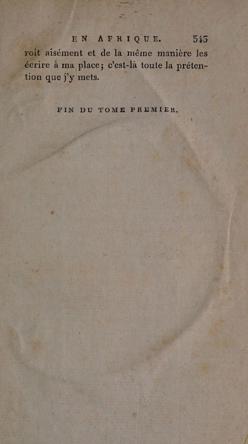 roit aisément et de la même manière les écrire à ma place; c’est-la toute la préten- - lion que jy mets. 7 à FIN DU TOME PREMIER.