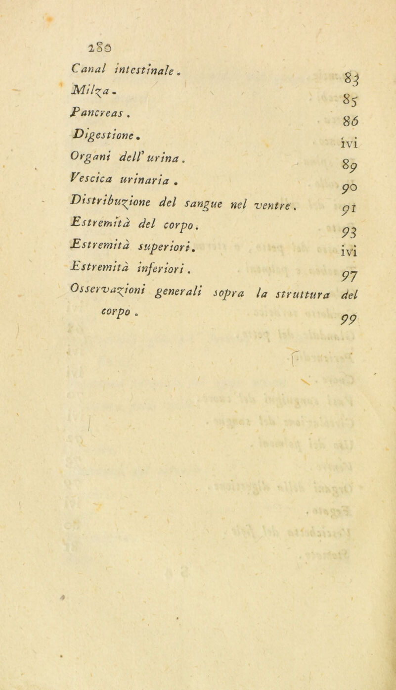 259 Canal intestinale. Milza. | Pancreas. Digestione. Organt dell urina. Vescica urinaria . Distribuzione del sangue nel ventre. Estremità del corpo. Estremità Superior. Estremità inferior; . Osservaziont generali Sopra la struttura corpo °