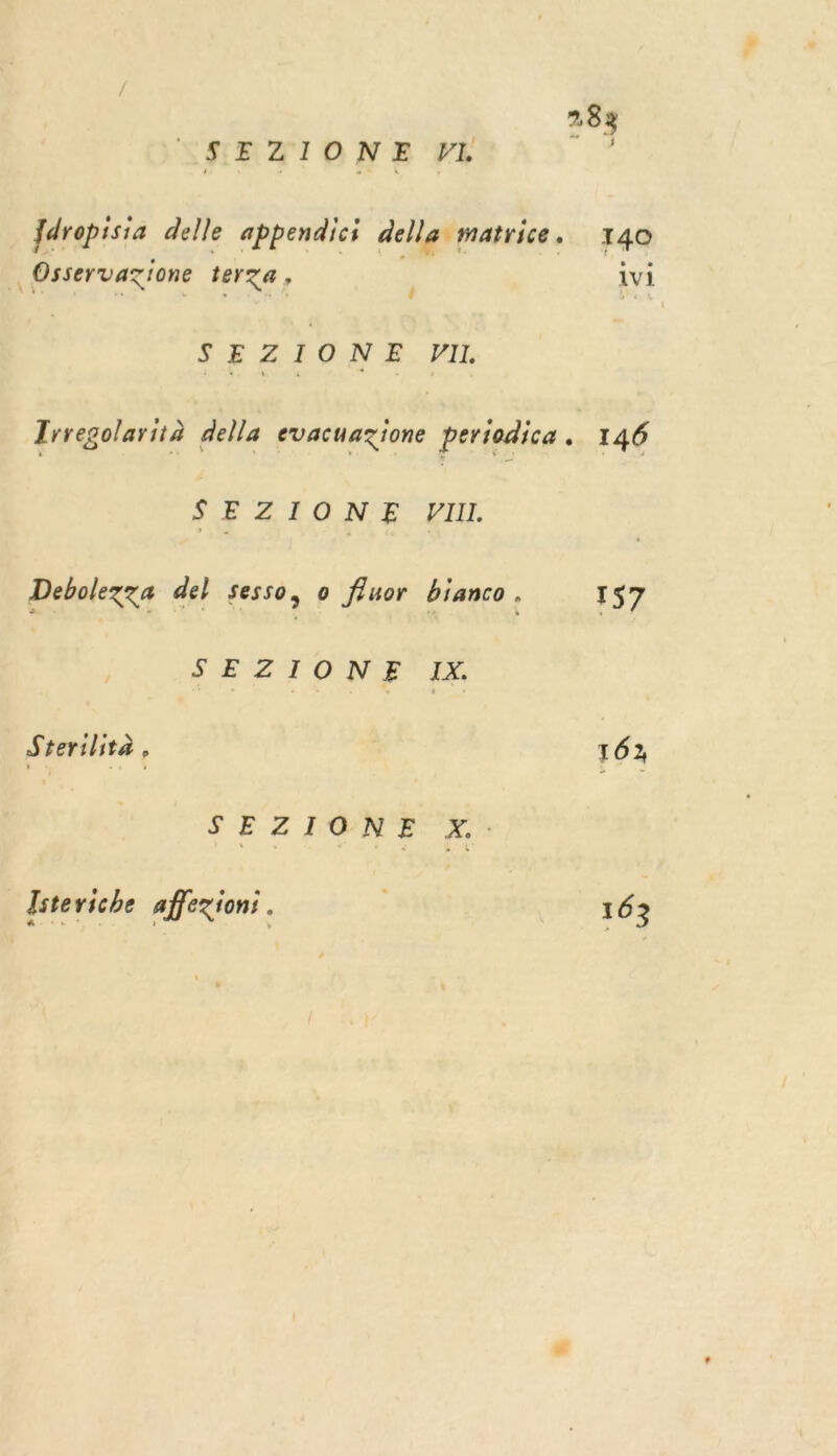 SEZIONE PI Jdropisia delle appendici della matrice. | Osservazione terza, SEZIONE VI. Trregolarità della evacuazione periodica . SEZIONE VIII. Debolezza del Sesso, 0 fluor bianco . SEZIONE IX Sterilita , SEZITON E X, Isteriche affezion:. 146 157 762