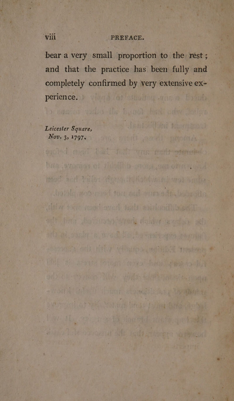 ‘viii _ PREFACE. bear a very small proportion to the rest ; and that the practice has been fully and completely confirmed by very extensive ex- perience. Leicester Square, Nov. 3, 1797.