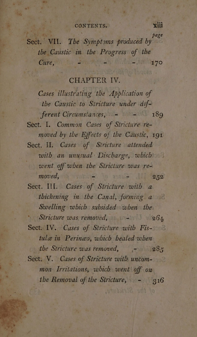 ae ee . | . bee ye ‘ Ry CONTENTS. Xu ? a” 4 si is page ‘Sect. VII. The sy mptoms produced by the. Caustic in the Pr ogress of the “Cire,” iy Sees -°- 170 CHAPTER IV. Cases illustratin g the Application of “the Caustic to Stricture under dif- ferent Circumstances, = - 189 Sect. I. Common Cases of Stricture re- moved by the Effects of the Caustic, 191 Sect. II, Cuses of Stricture attended with an unusual: Discharge, which went off when the Stricture was re- ‘moved, pays - 252 Sect. Ill. Cases of Stricture wiih a thickening in. the Canal, forming a Swelling which. subsided when the Stricture was removed, won 264 Sect. IV. Cuses of Stricture with Fis- tule in Perineo, which bealed when the Stricture was removed, —.- 235 Sect; V. Cases of Stricture with untom- mon Irritations, which. went off on the Removal of the Stricture, = - 316