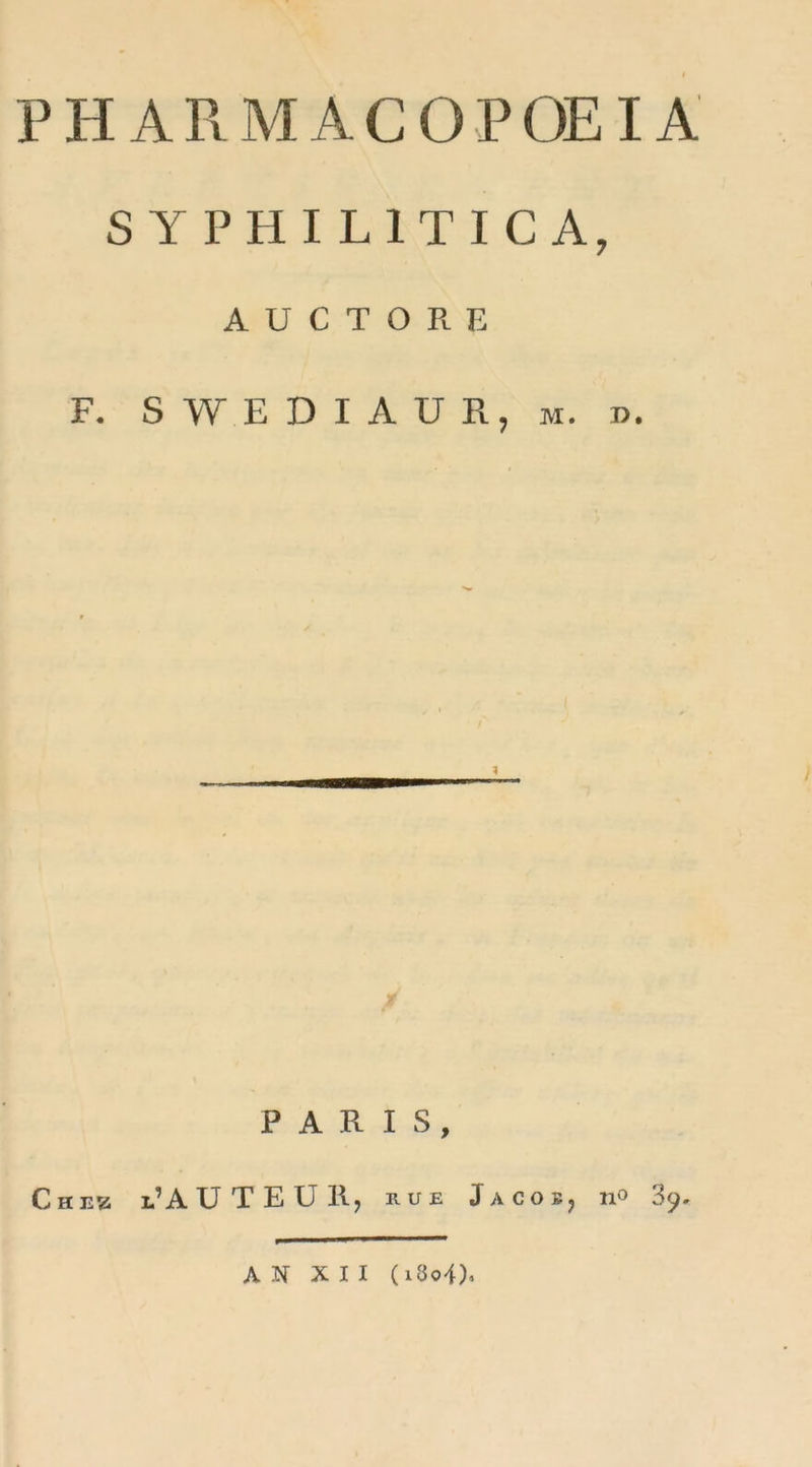 P HARMÂCOP OEIA S Y PHI LIT ICA, A U C T O R E F. SWED1AÜR, m. n. PARIS, Chez l’AUTEUH, hue Jacos? no 3y. AN XII (i3o4)«