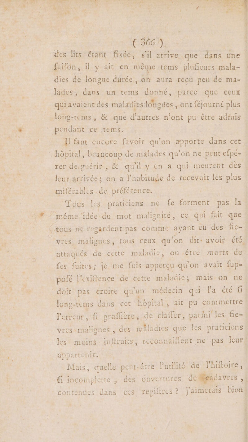7 po 1 NE M. fs < AT a FA A UT k. JOE. à 4 E D a^ Aet d À des lits étant fixée, s'il arrive. que dans une faifôn, i| y ait en méme tems pluficurs mala- dies de longue durée , on aura regu peu de ma- lades, dans un tems donné, parce que ceux de je : A * 1 Uus e quiavaient des maladieslongdes , ont féjourné plus ' pendant ce tems. Il faut encore favoir qu'on Rpporte dans cet. rcr de guérir , & qu'il y en a qui meurent des leur arrivées on a l'habitude de recevoir les pius miférables .de préférence. Tous les praticiens ne fe forment pa la attaqués de cette maladie, ou étre morts de fes fuites; je me fuis apperçu qu'on avait fup- pofé l’exiflence de cette maladie; mais on ne long-tems dans cct hôpital , ait pu commettre l'erreur , fi: groflières de claffer, parfni' les. fie- vres«malignes , des maladies que les praticiens! les moins inftruits, reconnaiflent ne pas leur: appartenir. Mais, Te peut-être luriité de l'hiftoire, fi incomplette , des ouvertures d. SRE contenues dans ces hu j'aimerais bien