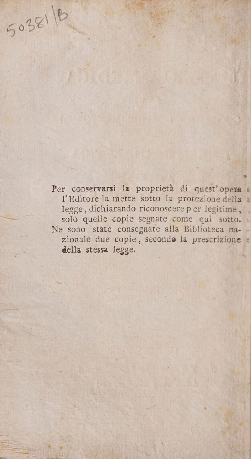 bo n E. od Y e d d P x utro t Pt PE Pa p ATI \ As Dis. E ipt Ar 7L } ^a e A EXC 1 x Li Lal 2 CRA Mai  x » Per conservarsi la proprietà di quest'opeta | Editore la mette sotto la protezione della legge, dichiarando riconoscere p er legitime, solo quelle copie segnate come qui sotto. Ne sono state consegnate alla Biblioteca na- zionale due copie, seconde la prescrizione della stessa legge. — | | \ - du £ r3 ' RI M sid SI Ay VASA, AO SEA QA Nol. EX UE a € ma dr dii LN Ey