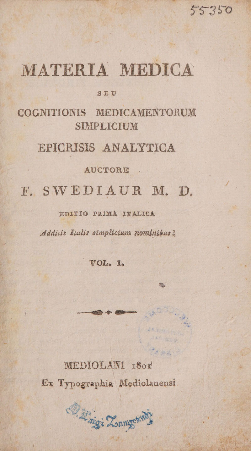 MATERIA MEDICA SEU J COGNITIONIS MEDICAMENTORUM | SIMPLICIUM EPICRISIS ANALYTICA AUCTORE F. SWEDIAUR M. D. EDITIO PRIMA ITALICA Additis Lalis simplicium nominibus 3 LE VOL. X. 24: ie Fi &amp;. De We (N cat c MEDIOLANI 180: A e Ex Typographia Mediolanensi