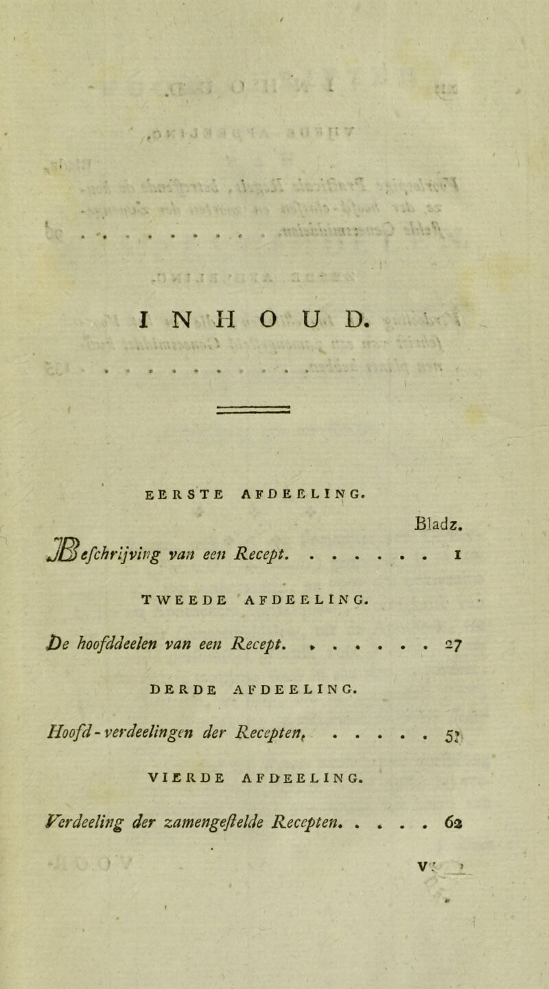 EERSTE AFDERLING. JB efchrijving van een Recept. . - » TWEEDE 'AFDERLING. De hoofddeelen van een Recept. » - » DERDE AFDEELINGC. Hoofd-verdeelingen der Recepten, . . VIERDE AFDEELING. Verdeeling der zamengeftelde Recepten.