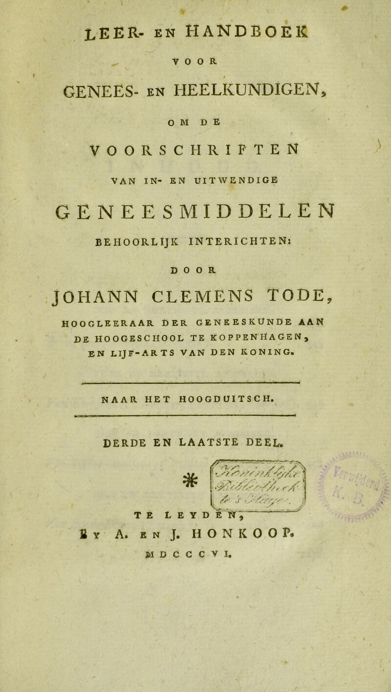 % LEER- zn HANDBOER &gt; voor GENEES- zu HEELKUNDIGEN, a a VOORSCHRIFTEN VAN IN- EN UITWENDIGE GENEESMIDDELEN BEHOORLIJK INTERICHTEN: DOOR ‚JOHANN CLEMENS TODE, HOOGLEERAAR DER GENEESKUNDE AAN DE HOOGESCHOOL TE KOPPENHAGEN, EN LIJF-ARTS VAN DEN KONING.  NAAR HET HOOGDUITSCH,  DERDE EN LAATSTE DEEL, |   TE LEYDEN By Azn]). HONKOOP MDCCCcVN