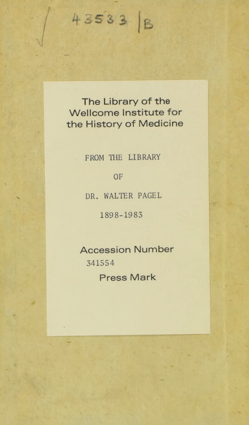 The Library of the Wellcome Institute for the History of Medicine FROM THE LIBRARY OF DR. WALTER PAGEL 1898-1983 Accession Number 341554 Press Mark