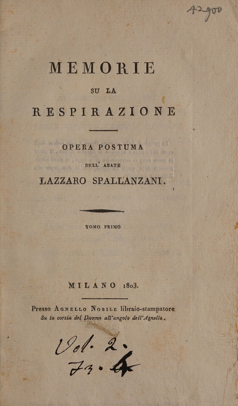 SU LA - ci RESPIRAZIONE OPERA POSTUMA DELL'ABATE | LAZZARO SPALLANZANI... } lib. — comsstr TOMO PRIMO N MILANO 1803. Presso AcneLLO Nosite libraio-stampatore Su la corsia del. Du no all'angolo dell’Agnella, L07. Lo