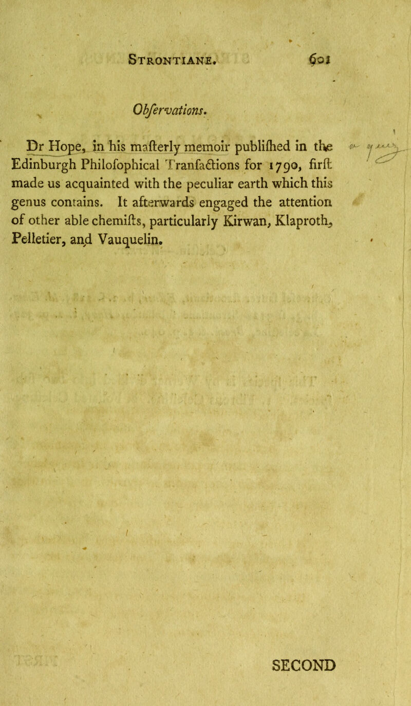 Qbfervations. Dr Hope, in his rmfterly memoir publifhed in the Edinburgh Philofophical Tranfadtions for 1790, firft made us acquainted with the peculiar earth which this genus contains. It afterwards engaged the attention of other able chemifts, particularly Kirwan, Klaproth, Pelletier, and Vauquelin.