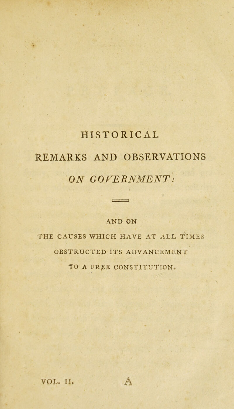 HISTORICAL REMARKS AND OBSERVATIONS ON GOVERNMENT: AND ON THE CAUSES WHICH HAVE AT ALL TIMES OBSTRUCTED ITS ADVANCEMENT TO A FREE CONSTITUTION. £