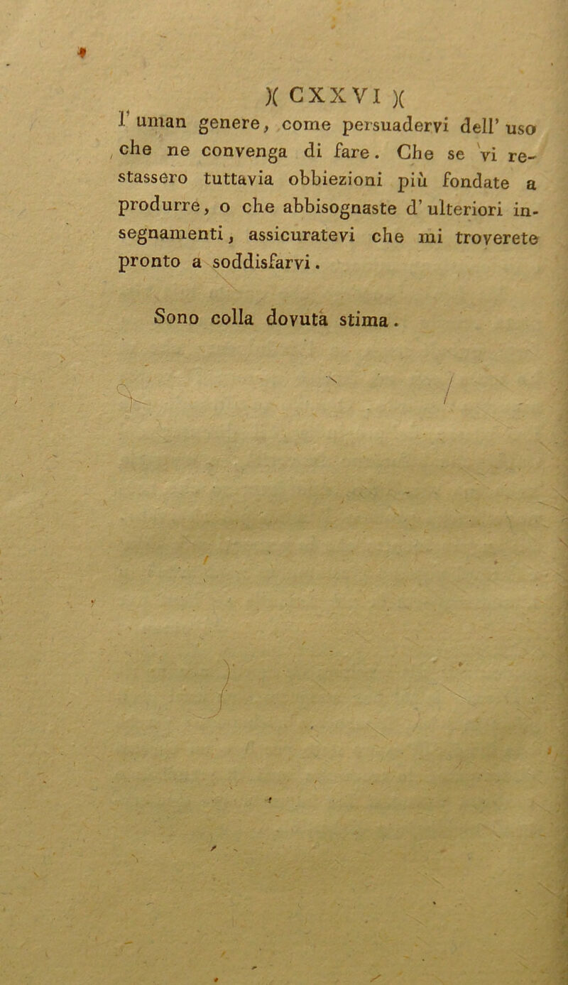 i uman genere, come persuadervi dell’uso che ne convenga di fare. Che se Vi re- stassero tuttavia obbiezioni più fondate a produrre, o che abbisognaste d’ulteriori in- segnamenti, assicuratevi che mi troverete pronto a soddisfarvi. Sono colla dovuta stima. >