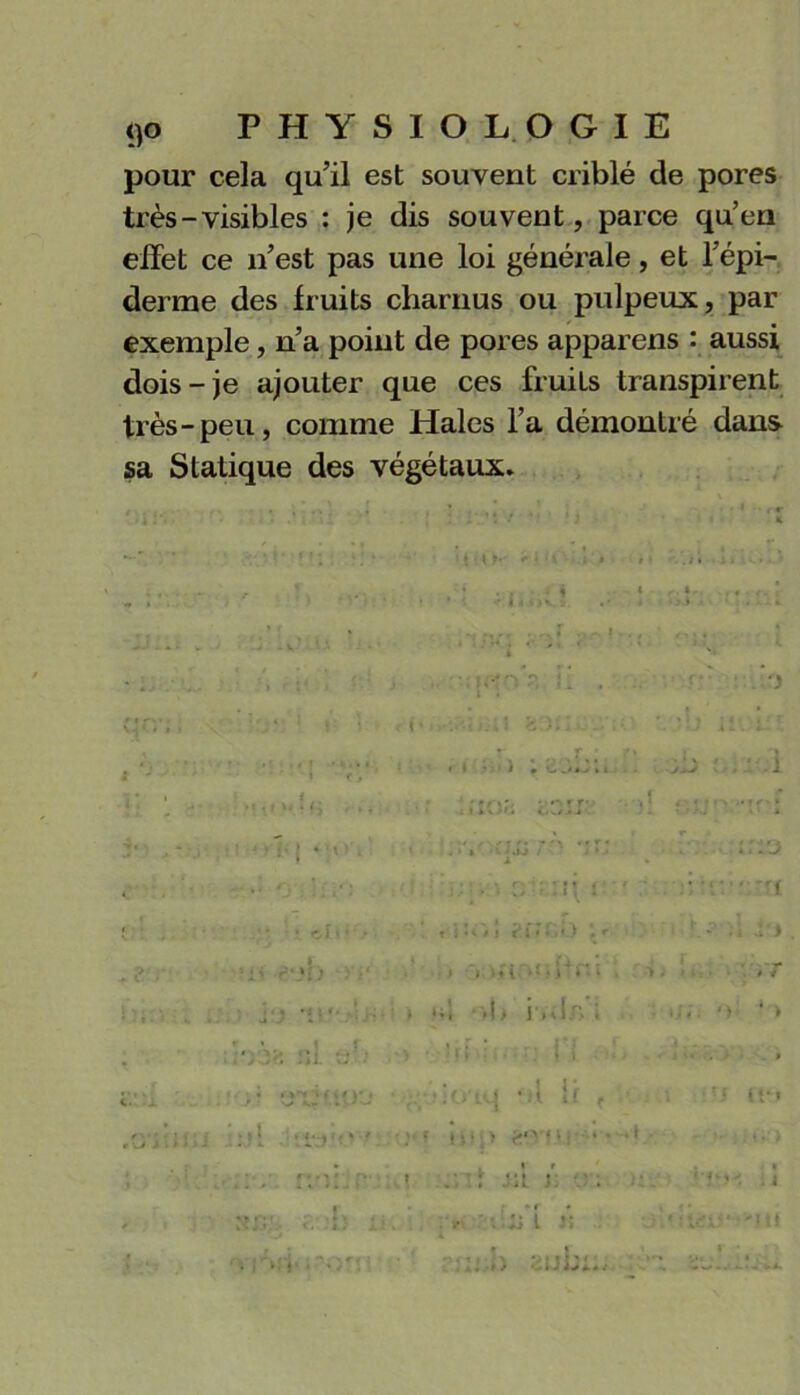 pour cela qu’il est souvent criblé de pores très-visibles : je dis souvent, parce qu’en effet ce n’est pas une loi générale, et l’épi- derme des fruits charnus ou pulpeux, par exemple, n’a point de pores apparens : aussi dois-je ajouter que ces fruits transpirent très-peu, comme Haies l’a démontré dans sa Statique des végétaux. »! s o* à « <..i y » I * ♦ ) ;1 ('> • •> • t f u / 5 t.i *;;♦> 3<î Jji. Ô.u , : * » 1 Im-.U, * • vJ J ; » » • - • *- • - iiiir> i J ! ; > éOf) : • •' • ■ V <•'. / • • . - . » .- 4L ii ‘ » i J l K