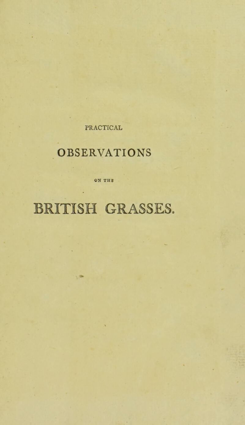 PRACTICAL OBSERVATIONS ON THB BRITISH GRASSES.